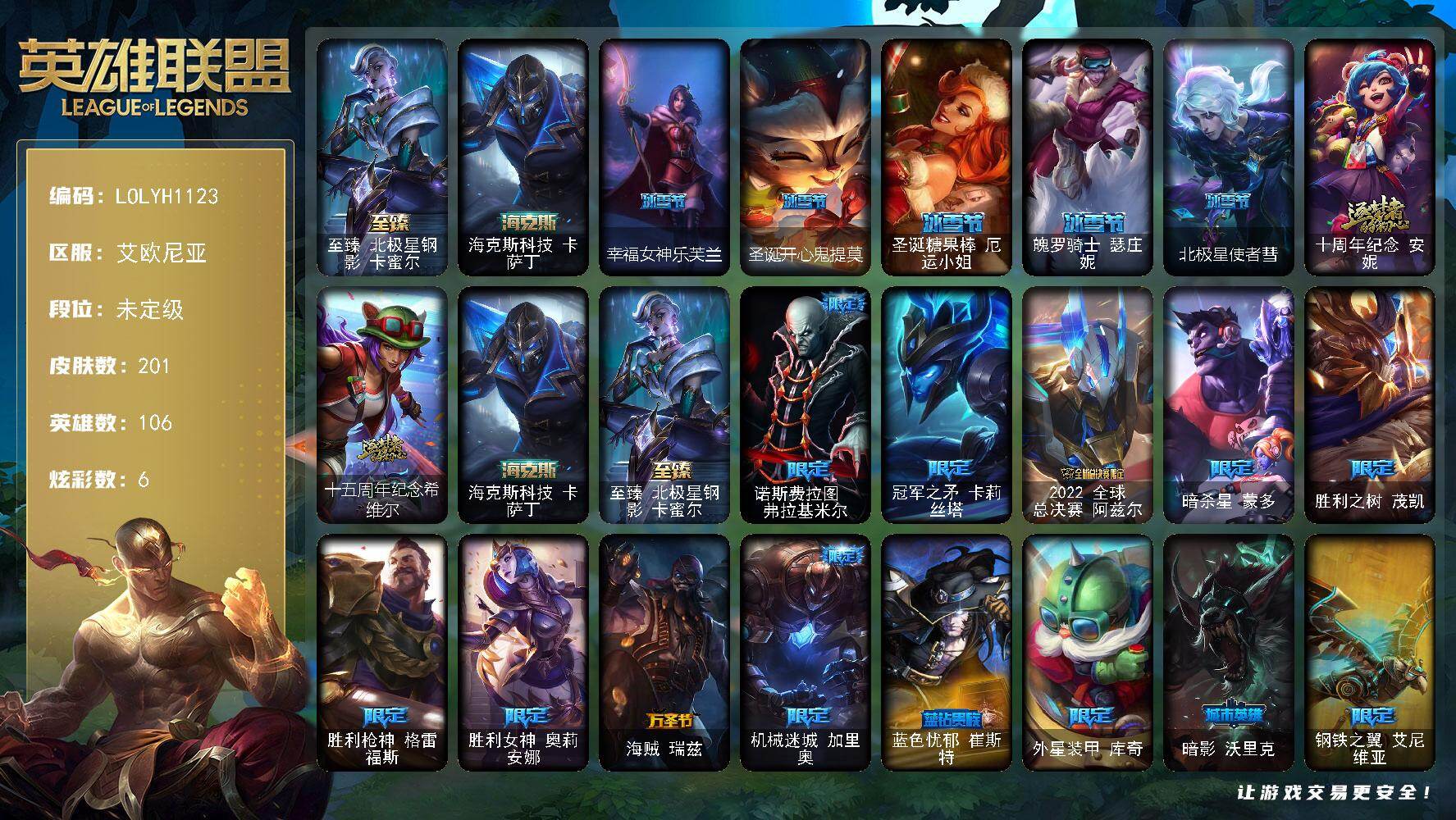 英雄联盟账号电信【LOLYH1123】106英雄/201皮肤/4神话/21限定/1臻彩/6炫彩/12传说/45史诗/未定级账号等级:116/至臻北极星钢影卡蜜尔/无畏骑士瑟庄妮赤子初心/海克斯 卡萨丁/幸福女神乐芙