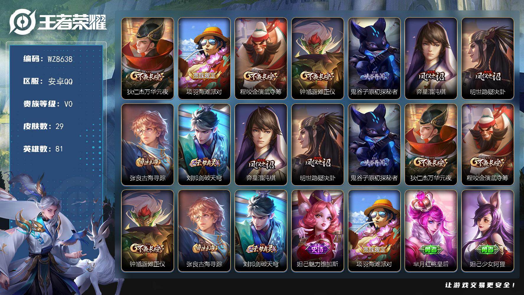 王者荣耀账号安卓QQ安卓Q-V0-永恒钻石V段位-81英雄-29皮肤-1史诗
【限定皮肤】：狄仁杰万华元夜，项羽海滩派对，程咬金演武夺筹，钟馗驱傩正仪，鬼谷子原初探秘者，弈星混沌棋，明世隐疑决卦，张良古海寻踪，刘邦剑破