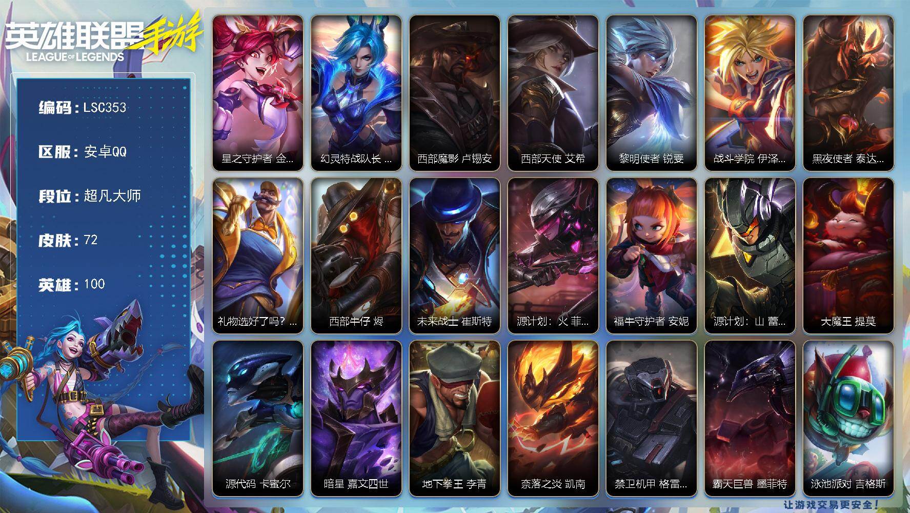 LOL手游账号安卓QQ【LSC353】100英雄/72皮肤/超凡大师/星之守护者 金克丝/幻灵特战队长 菲奥娜/西部魔影 卢锡安/西部天使 艾希/黎明使者 锐雯/战斗学院 伊泽瑞尔/黑夜使者 泰达米尔/礼物选好了吗？ 布