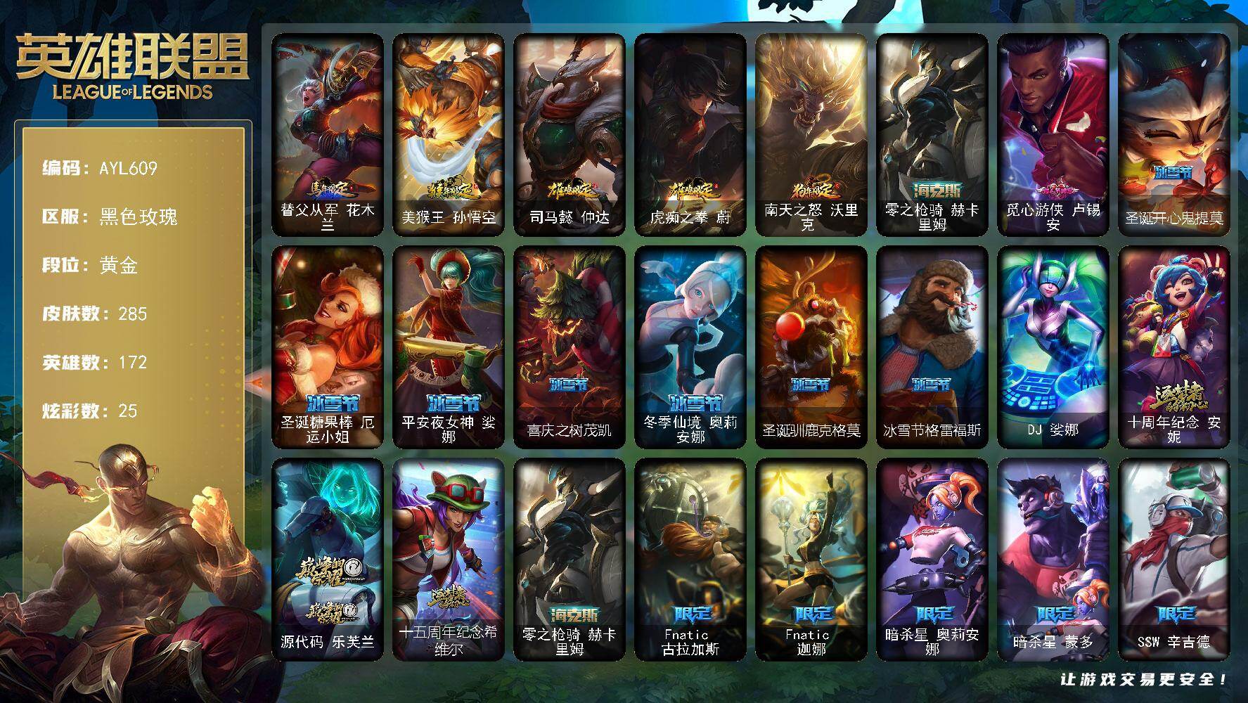 英雄联盟账号电信黑色玫瑰【店主推荐捡漏号】黄金段位-172英雄-285皮肤-25炫彩-1终极-4神话-32限定-22传说-75史诗
【臻彩皮肤】：无畏骑士瑟庄妮赤子初心，源计划火菲奥娜惩戒，魔女阿卡丽虚荣，净雪之月莫甘娜冬