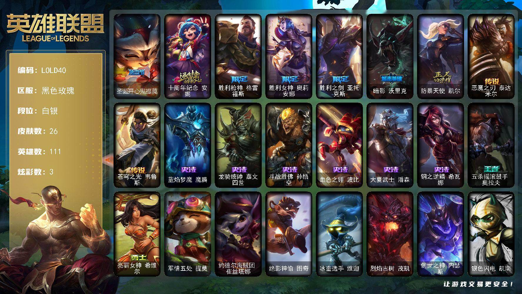 英雄联盟账号电信黑色玫瑰【LOLD40】111英雄/26皮肤/1神话/6限定/3炫彩/2传说/6史诗/白银账号等级:100/圣诞开心鬼提莫/十周年 安妮/胜利枪神 格雷福斯/胜利女神 奥莉安娜/胜利之剑 亚托克斯/暗影沃里