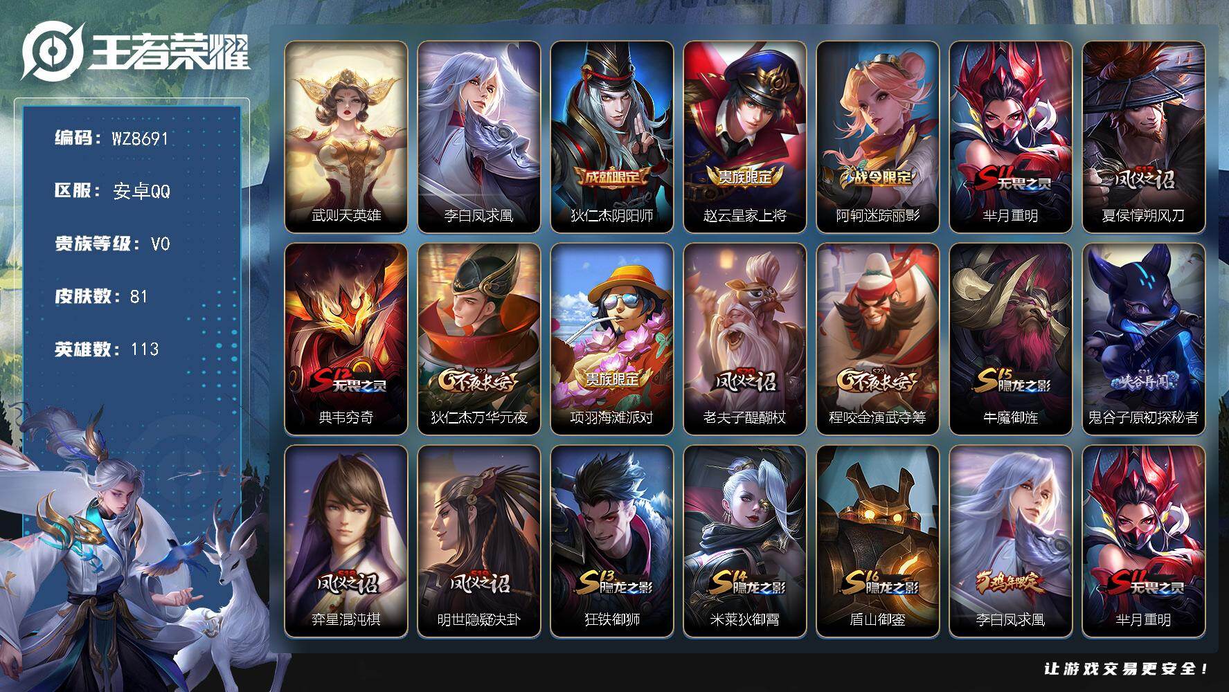 王者荣耀账号安卓QQ安卓Q-V0-荣耀黄金II段位-113英雄-81皮肤-1典藏英雄-1传说-11史诗
【荣耀典藏】：武则天英雄
【传说皮肤】：李白凤求凰
【限定皮肤】：狄仁杰阴阳师，赵云皇家上将，阿轲迷踪丽影，芈月重