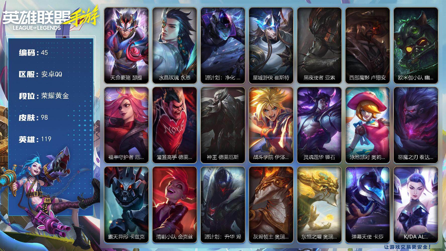 LOL手游账号安卓QQ119英雄-98皮肤
【神话皮肤】：天命豪赌 瑟提
【限定皮肤】：水晶玫瑰 永恩
【传说皮肤】：源计