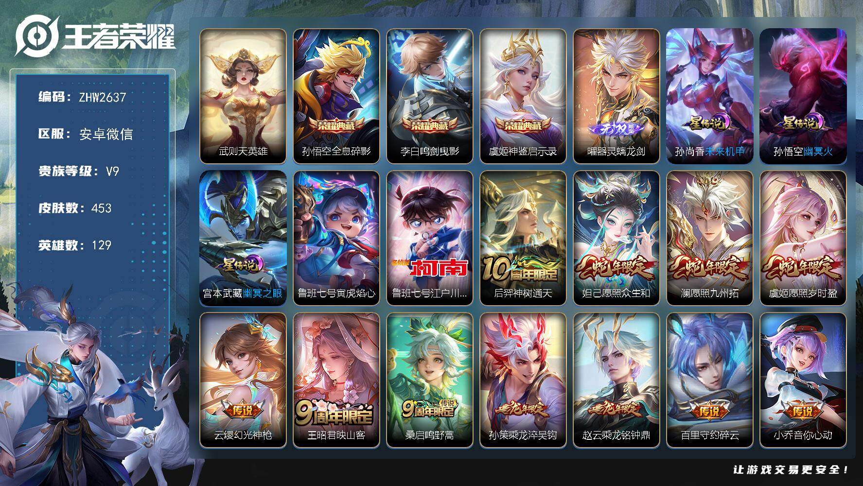 王者荣耀账号安卓VX安卓WX-V9-永恒钻石I段位-129英雄-453皮肤-3典藏皮肤-1典藏英雄-1无双-1珍品传说-25传说-135史诗
【英雄全皮】：阿轲全皮，扁鹊全皮，刘邦全皮，孙权全皮，鬼谷子全皮，狂铁全皮，