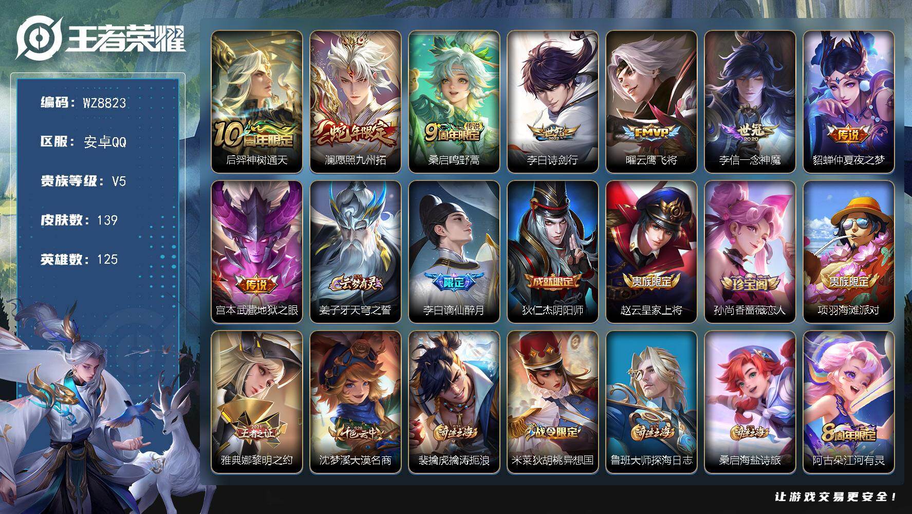 王者荣耀账号安卓QQ安卓Q-V5-永恒钻石V段位-125英雄-139皮肤-8传说-35史诗
【传说皮肤】：后羿神树通天，澜愿照九州拓，桑启鸣野蒿，李白诗剑行，曜云鹰飞将，李信一念神魔，貂蝉仲夏夜之梦，宫本武藏地狱之眼
