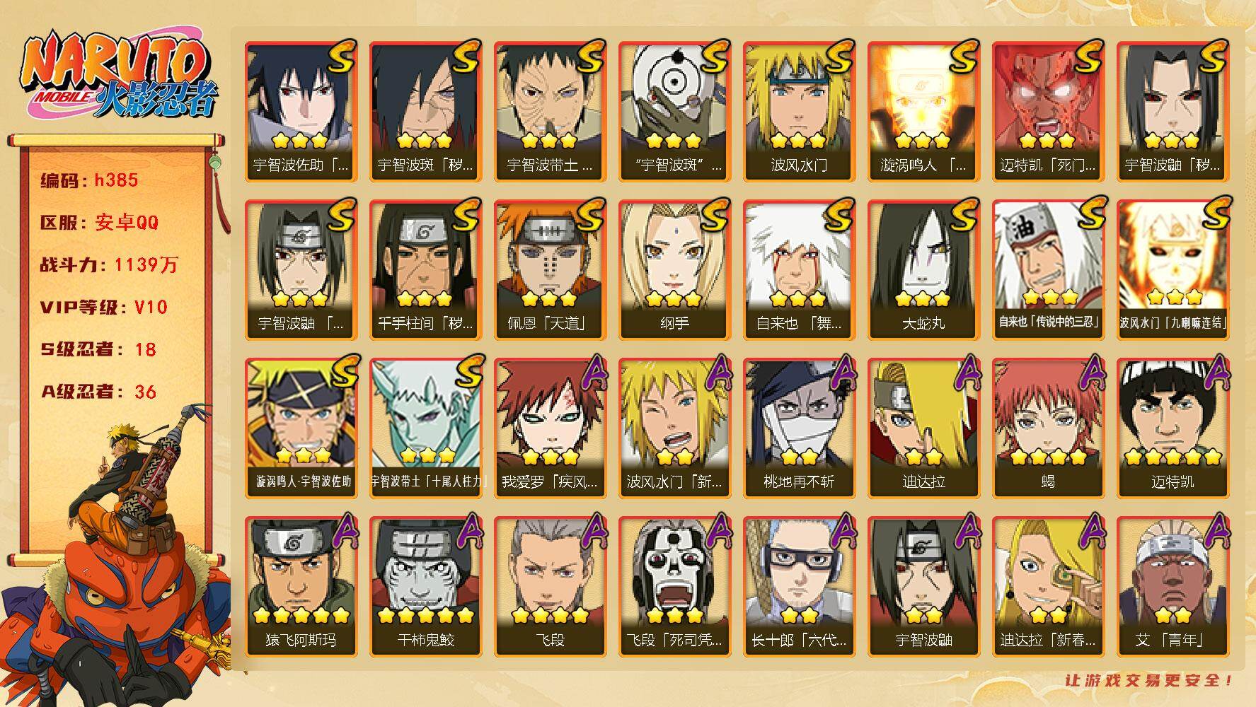 火影忍者账号安卓QQ[16369784]18S级忍者数-36A级忍者数
【S级忍者】：千手柱间「秽土转生」(3星)，宇智波鼬「秽土转生」(3星)，宇智波斑「秽土转生·解」(3星)，宇智波带土「忍界大战」(3星)，宇智波鼬