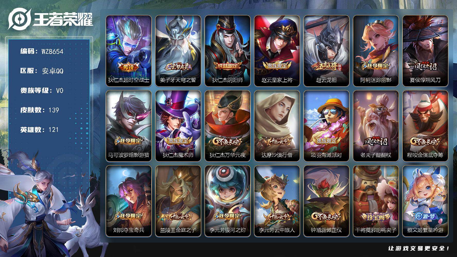 王者荣耀账号安卓QQ安卓Q-V0-荣耀黄金I段位-121英雄-139皮肤-1传说-25史诗
【传说皮肤】：狄仁杰超时空战士
【限定皮肤】：姜子牙天穹之誓，狄仁杰阴阳师，赵云皇家上将，赵云龙胆，阿轲迷踪丽影，夏侯惇朔风刀