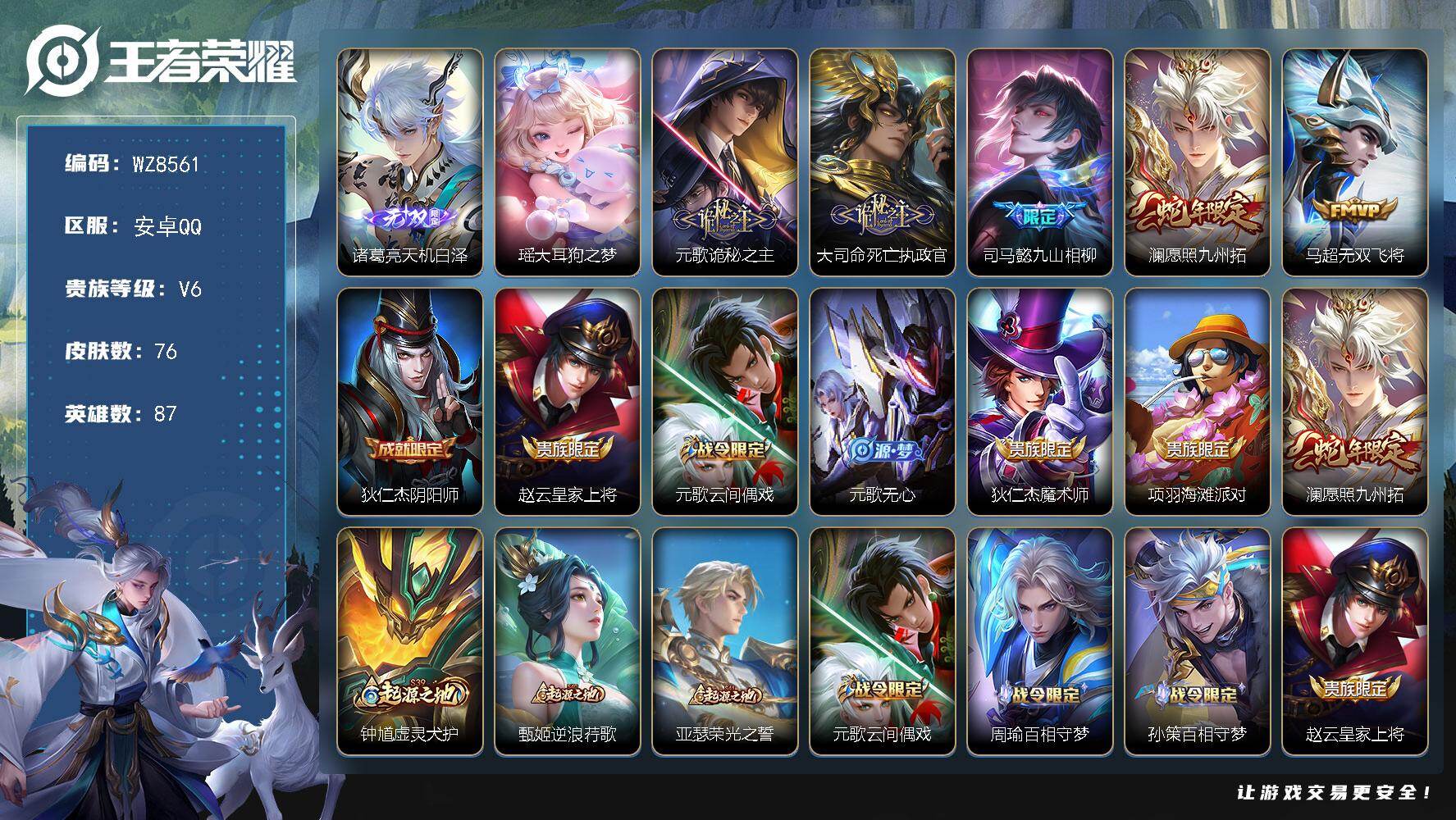 王者荣耀账号安卓QQ安卓Q-V6-至尊星耀IV段位-87英雄-76皮肤-1无双-1珍品传说-5传说-21史诗
【英雄全皮】：元歌全皮，司马懿全皮，孙权全皮
【无双皮肤】：诸葛亮天机白泽
【珍品传说】：瑶大耳狗之梦
【传