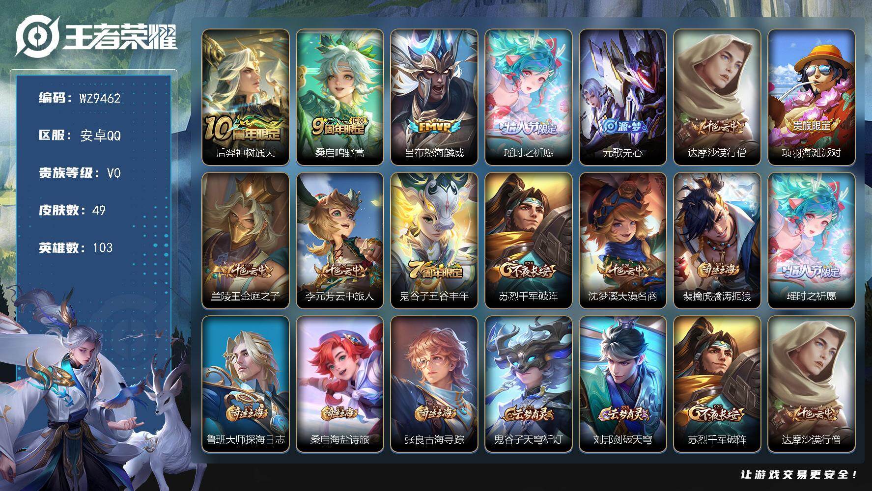 王者荣耀账号安卓QQ安卓Q-V0-尊贵铂金III段位-103英雄-49皮肤-4传说-10史诗
【传说皮肤】：后羿神树通天，桑启鸣野蒿，吕布怒海麟威，瑶时之祈愿
【限定皮肤】：元歌无心，达摩沙漠行僧，项羽海滩派对，兰陵王