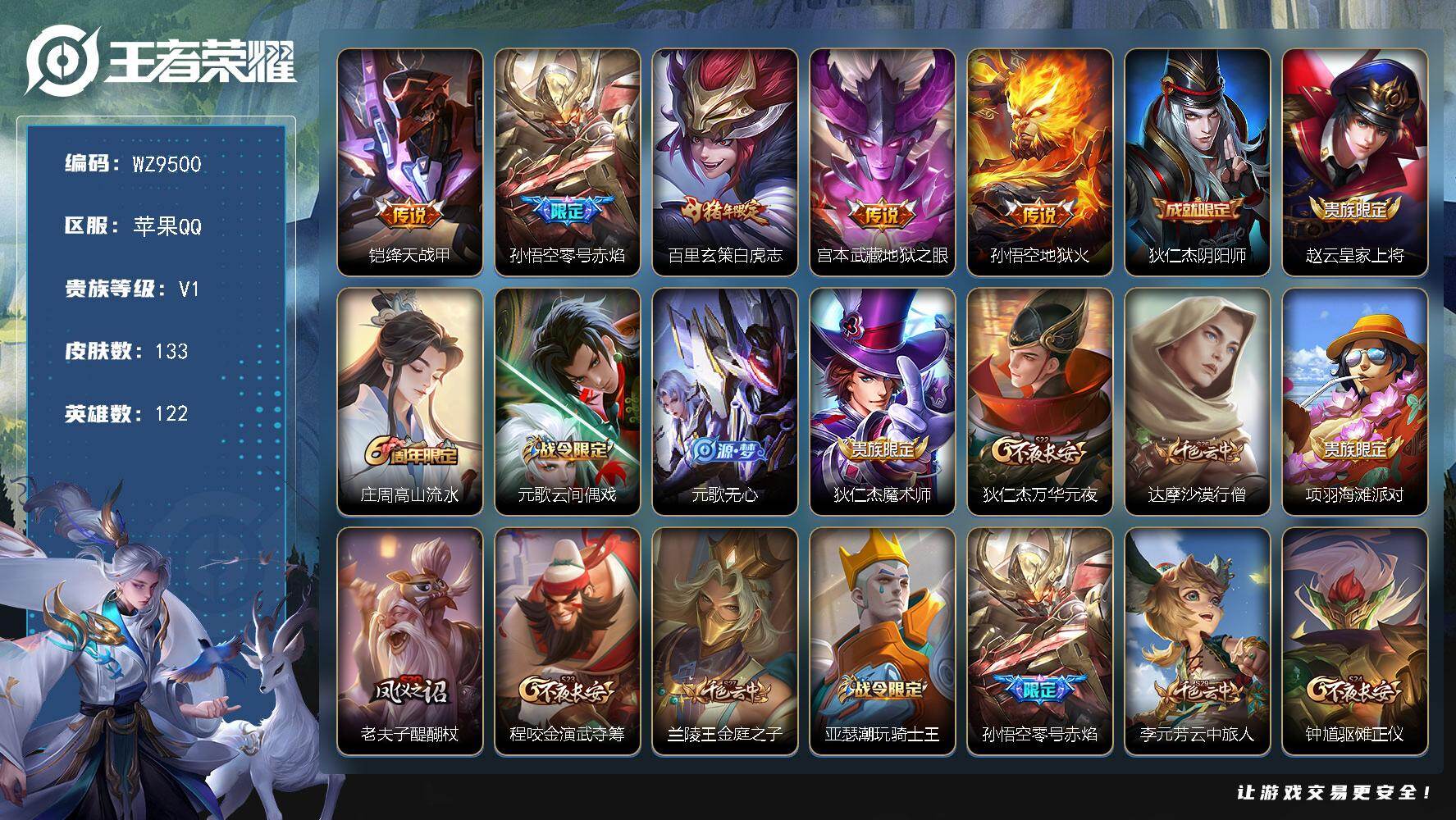 王者荣耀账号苹果QQ苹果Q-V1-最强王者段位-122英雄-133皮肤-5传说-31史诗
【传说皮肤】：铠绛天战甲，孙悟空零号赤焰，百里玄策白虎志，宫本武藏地狱之眼，孙悟空地狱火
【限定皮肤】：狄仁杰阴阳师，赵云皇家上