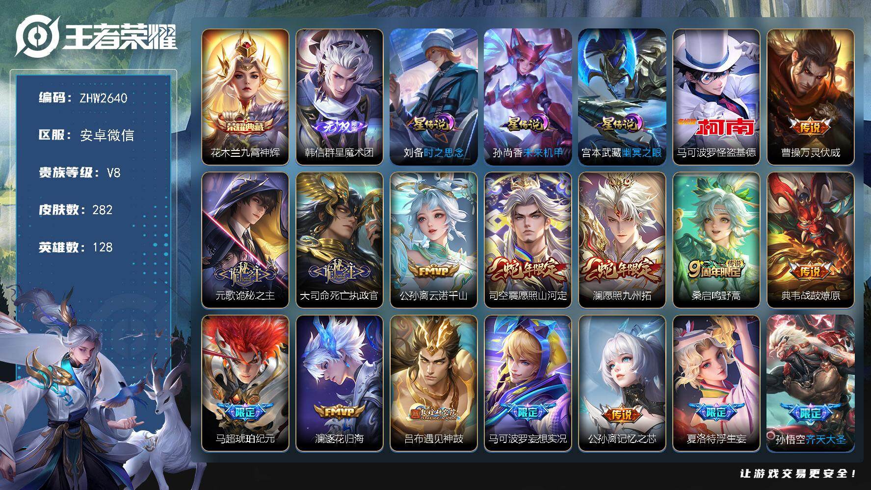 王者荣耀账号安卓VX安卓WX-V8-永恒钻石I段位-128英雄-282皮肤-1典藏皮肤-1无双-1珍品传说-31传说-90史诗
【英雄全皮】：元歌全皮，孙权全皮，夏洛特全皮，司空震全皮，空空儿全皮，影全皮
【荣耀典藏】