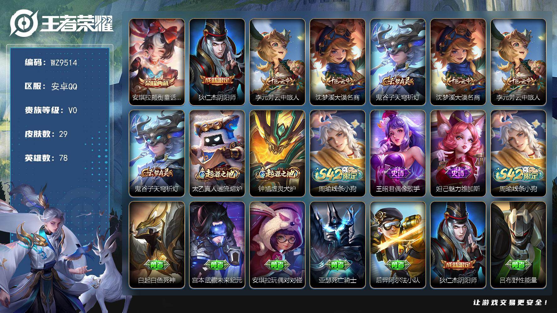 王者荣耀账号安卓QQ安卓Q-V0-尊贵铂金I段位-78英雄-29皮肤-1典藏皮肤-2史诗
【荣耀典藏】：安琪拉颠倒童话魔镜
【限定皮肤】：狄仁杰阴阳师，李元芳云中旅人，沈梦溪大漠名商，鬼谷子天穹祈灯
【赛季限定】：沈梦