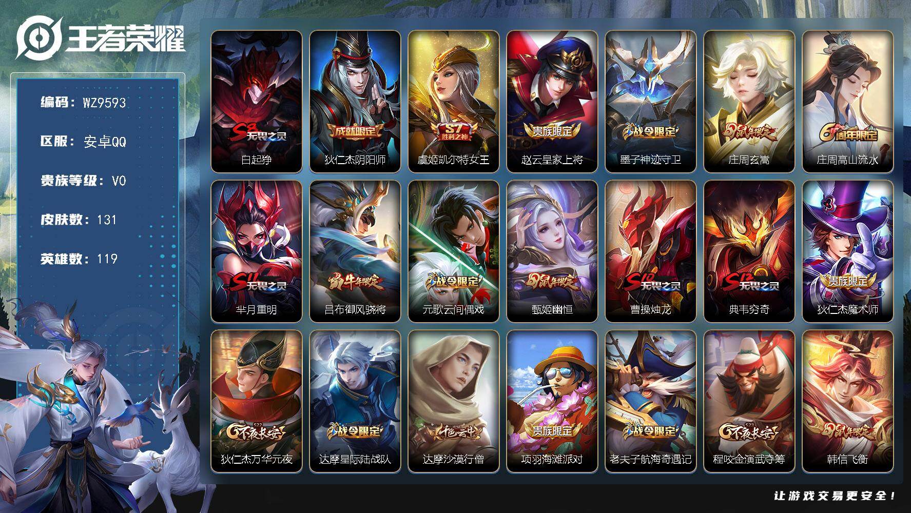 王者荣耀账号安卓QQ安卓Q-V0-永恒钻石III段位-119英雄-131皮肤-28史诗
【限定皮肤】：白起狰，狄仁杰阴阳师，虞姬凯尔特女王，赵云皇家上将，墨子神迹守卫，庄周玄嵩，庄周高山流水，芈月重明，吕布御风骁将，元