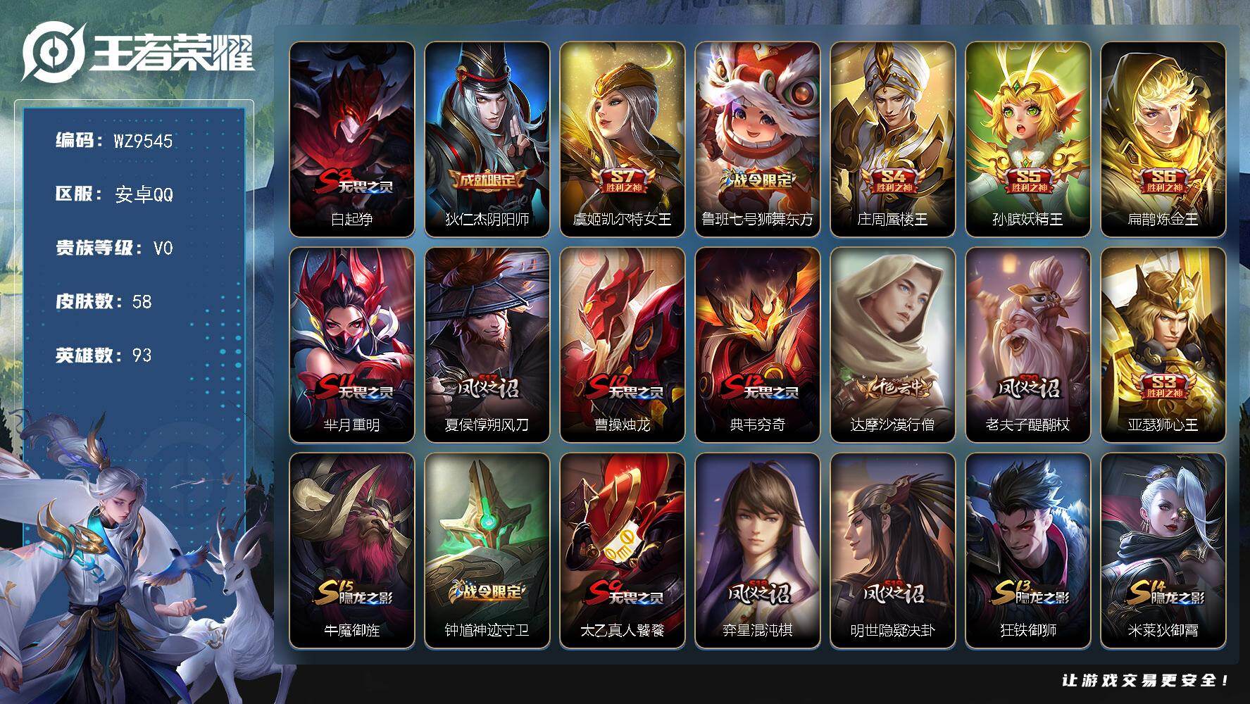 王者荣耀账号安卓QQ安卓Q-V0-秩序白银II段位-93英雄-58皮肤-6史诗
【限定皮肤】：白起狰，狄仁杰阴阳师，虞姬凯尔特女王，鲁班七号狮舞东方，庄周蜃楼王，孙膑妖精王，扁鹊炼金王，芈月重明，夏侯惇朔风刀，曹操烛龙