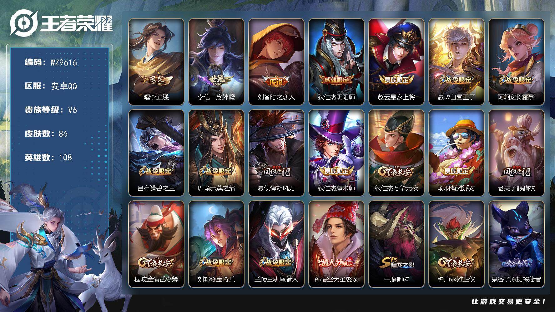 王者荣耀账号安卓QQ安卓Q-V6-尊贵铂金III段位-108英雄-86皮肤-3传说-13史诗
【传说皮肤】：曜李逍遥 ，李信一念神魔，刘备时之恋人
【限定皮肤】：狄仁杰阴阳师，赵云皇家上将，嬴政白昼王子，阿轲迷踪丽影，