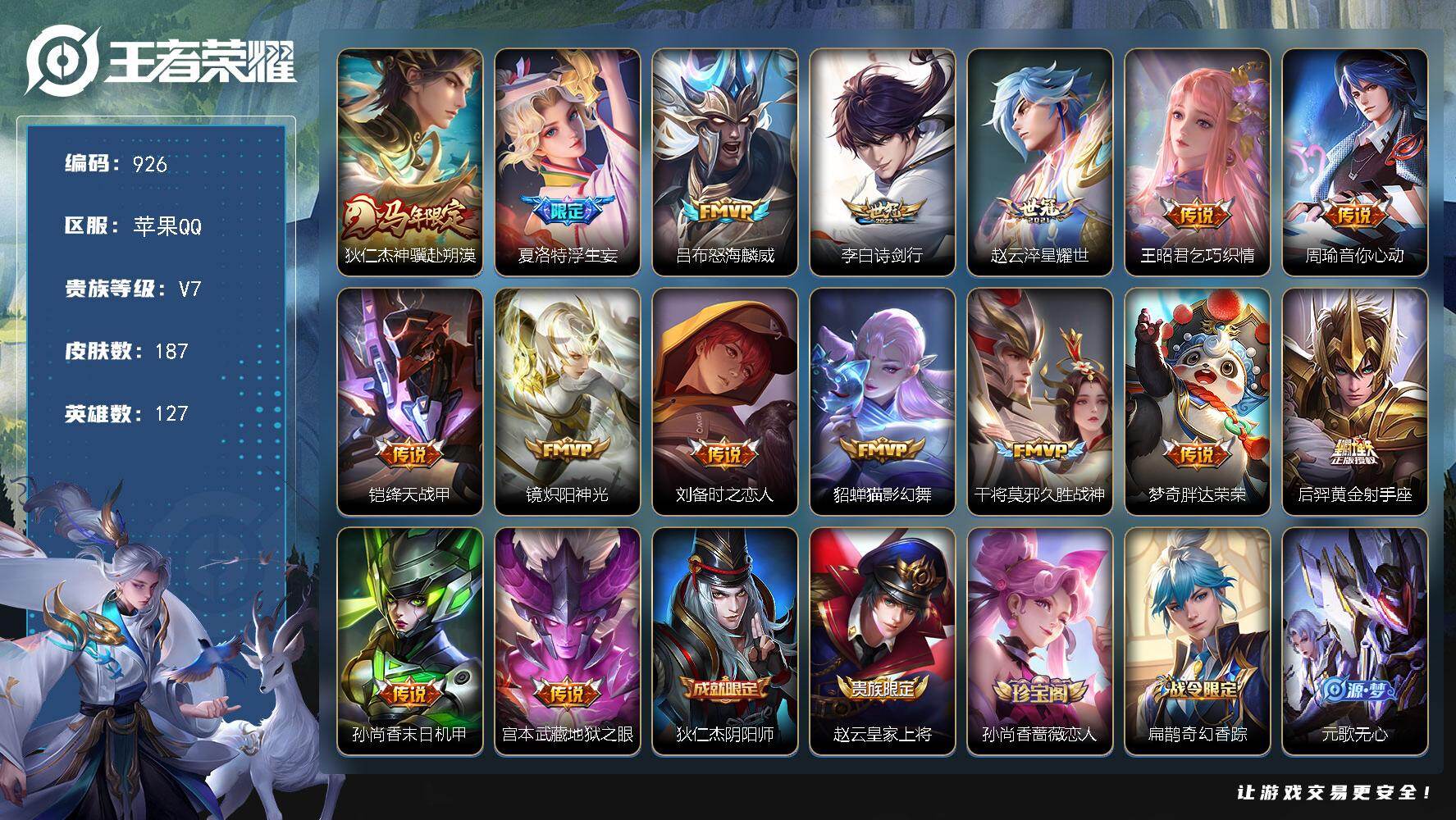 王者荣耀账号苹果QQV7-187皮肤-16传说-47史诗 和平连体LL5902
【传说皮肤】：狄仁杰神骥赴朔漠，夏洛特浮生妄，吕布怒海麟威，李白诗剑行，赵云淬星耀世，王昭君乞巧织情，周瑜音你心动，铠绛天战甲，镜炽阳神光