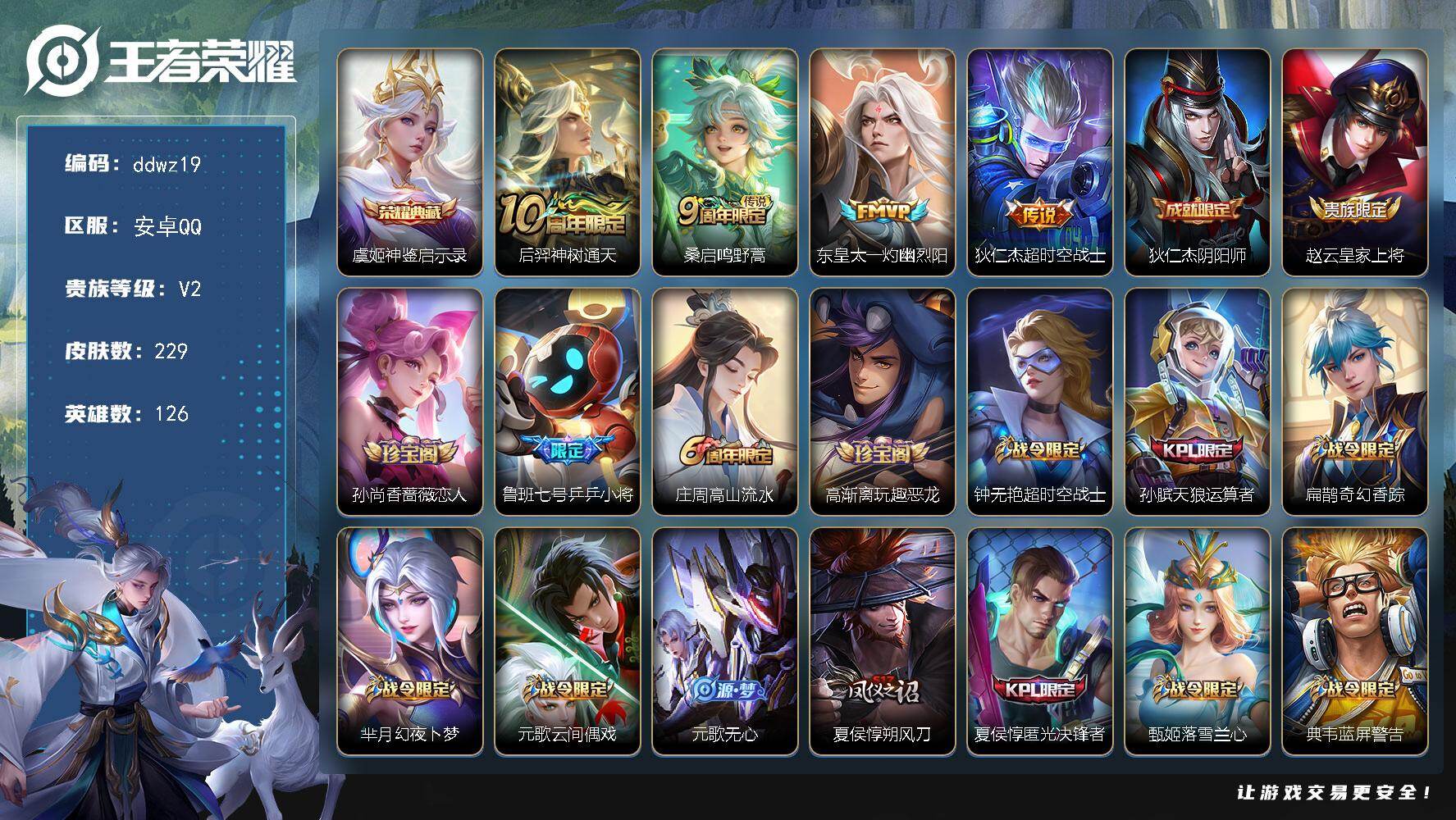 王者荣耀账号安卓QQ126英雄-229皮肤-安卓Q-V2-尊贵铂金I段位-126英雄-229皮肤-1典藏皮肤-4传说-72史诗
【荣耀典藏】：虞姬神鉴启示录
【传说皮肤】：后羿神树通天，桑启鸣野蒿，东皇太一灼幽烈阳，狄仁