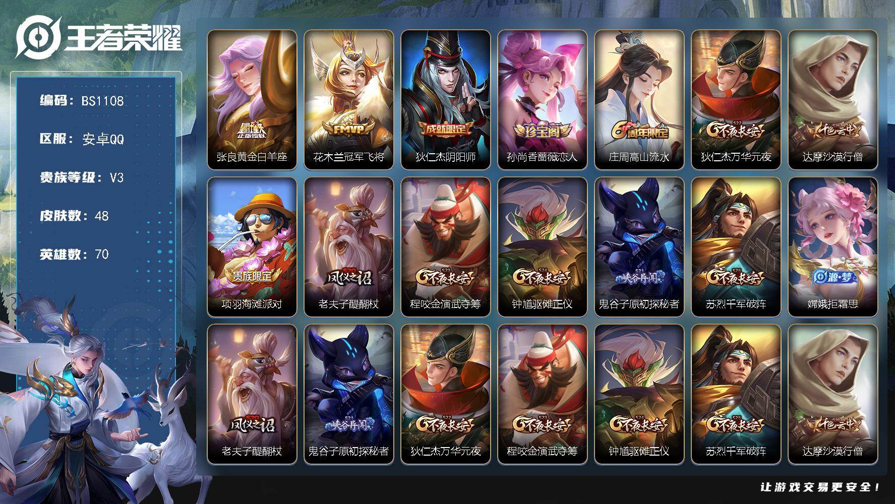 王者荣耀账号安卓QQ安卓Q-V3-永恒钻石IV段位-70英雄-48皮肤-2传说-12史诗
【传说皮肤】：张良黄金白羊座，花木兰冠军飞将
【限定皮肤】：狄仁杰阴阳师，孙尚香蔷薇恋人，庄周高山流水，狄仁杰万华元夜，达摩沙漠