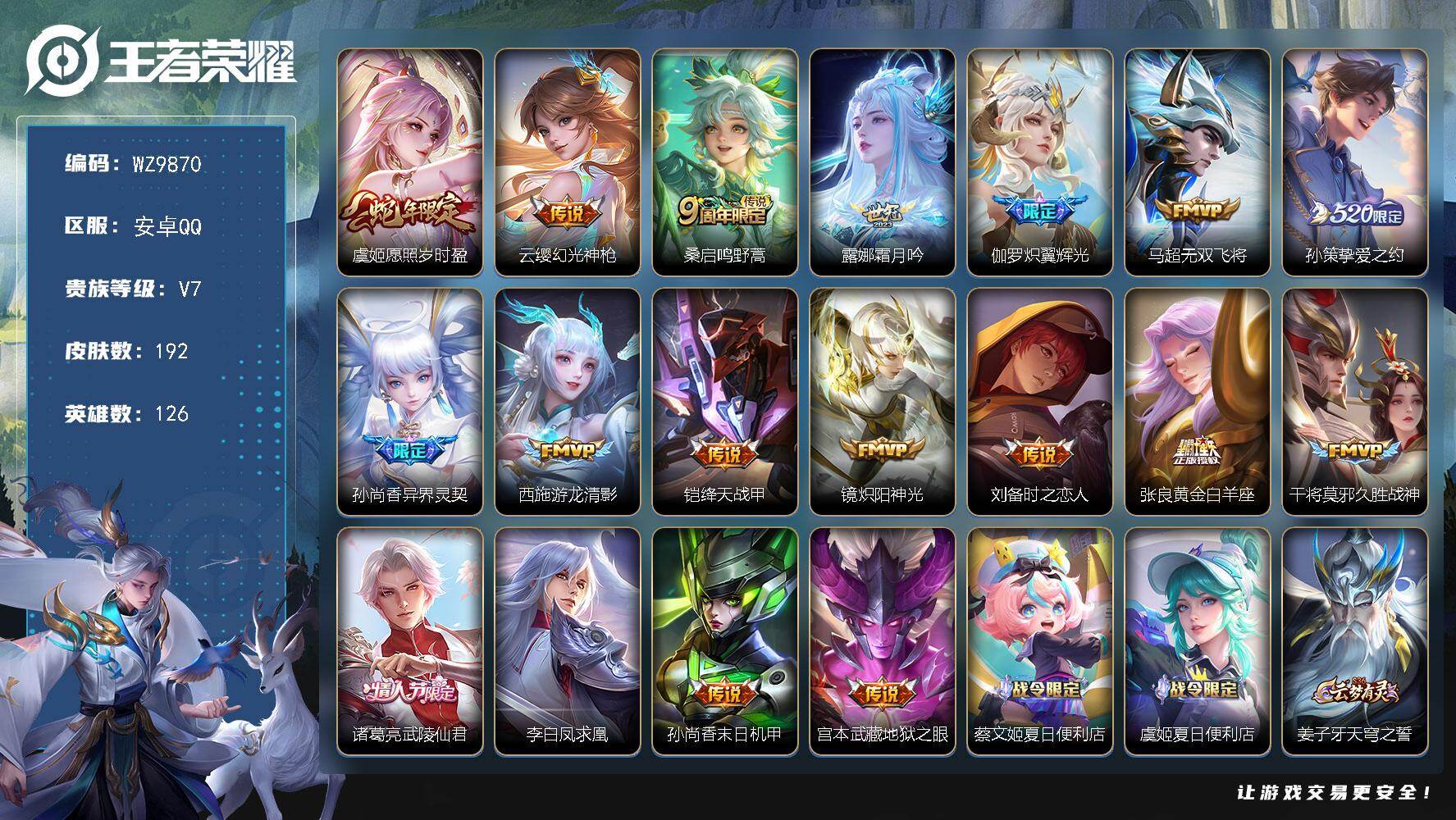 王者荣耀账号安卓QQ安卓Q-V7-最强王者段位-126英雄-192皮肤-18传说-52史诗
【传说皮肤】：虞姬愿照岁时盈，云缨幻光神枪，桑启鸣野蒿，露娜霜月吟，伽罗炽翼辉光，马超无双飞将，孙策挚爱之约，孙尚香异界灵契，