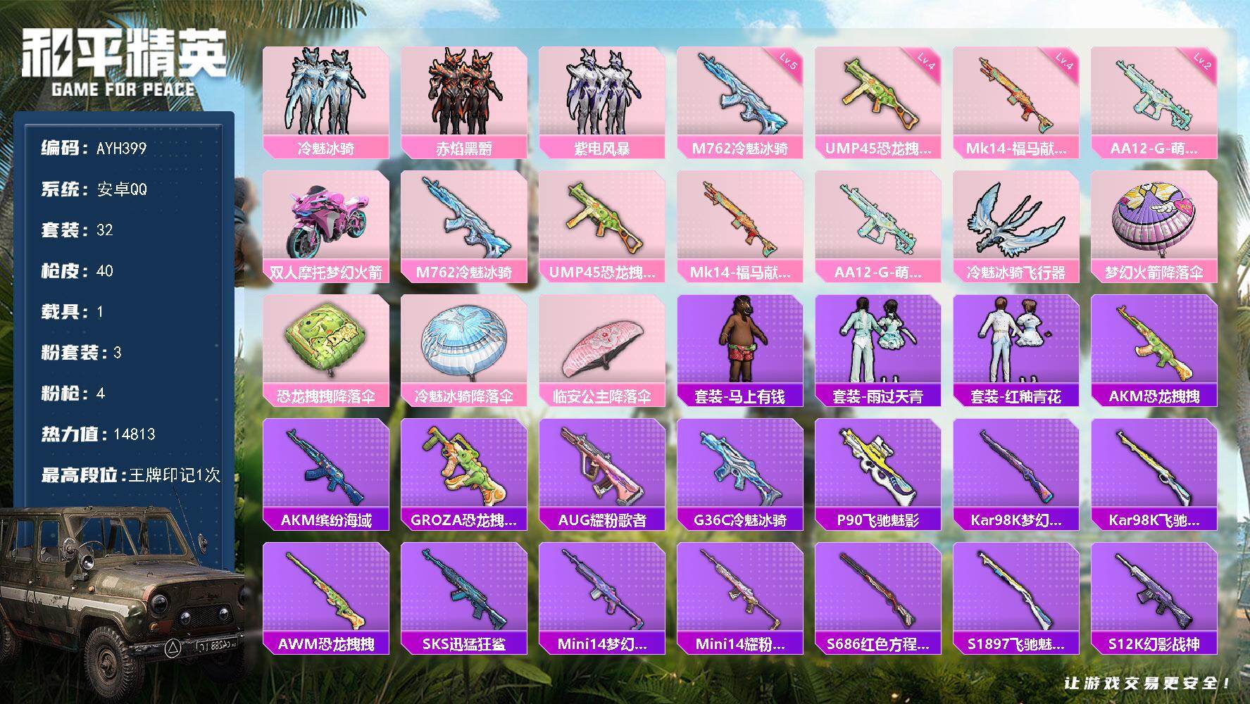 和平精英账号安卓QQ【特价出售/店主推荐】
安卓 手Q-3粉装-4特效枪-1载具-1粉色飞行器-14813热力值-1王牌印记-32套装-40枪皮【粉色套装】：粉装-冷魅冰骑，粉装-赤焰黑爵，粉装-紫电风暴【粉色枪皮等级