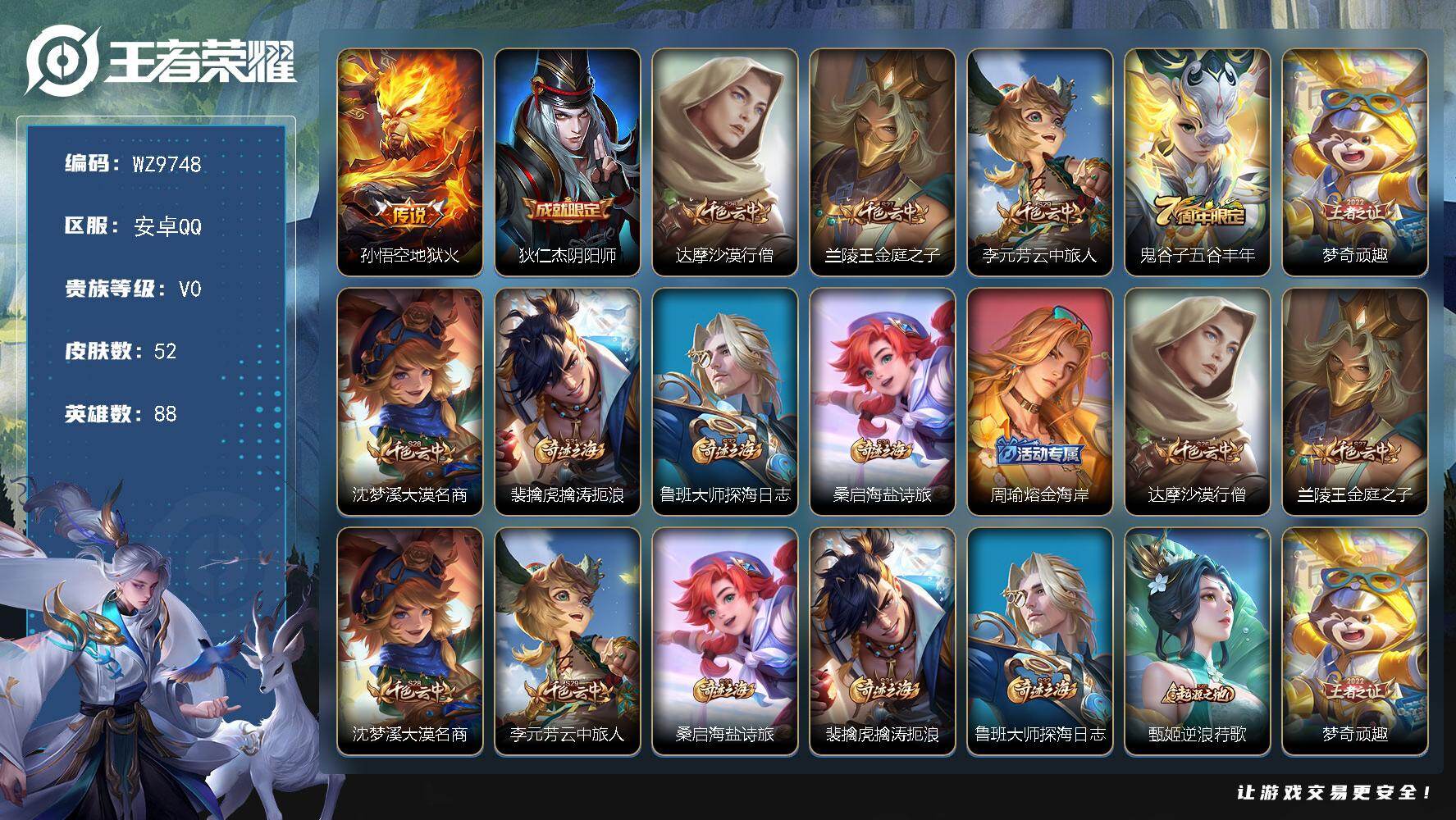 王者荣耀账号安卓QQ安卓Q-V0-最强王者段位-88英雄-52皮肤-1传说-12史诗
【传说皮肤】：孙悟空地狱火
【限定皮肤】：狄仁杰阴阳师，达摩沙漠行僧，兰陵王金庭之子，李元芳云中旅人，鬼谷子五谷丰年，梦奇顽趣，沈梦