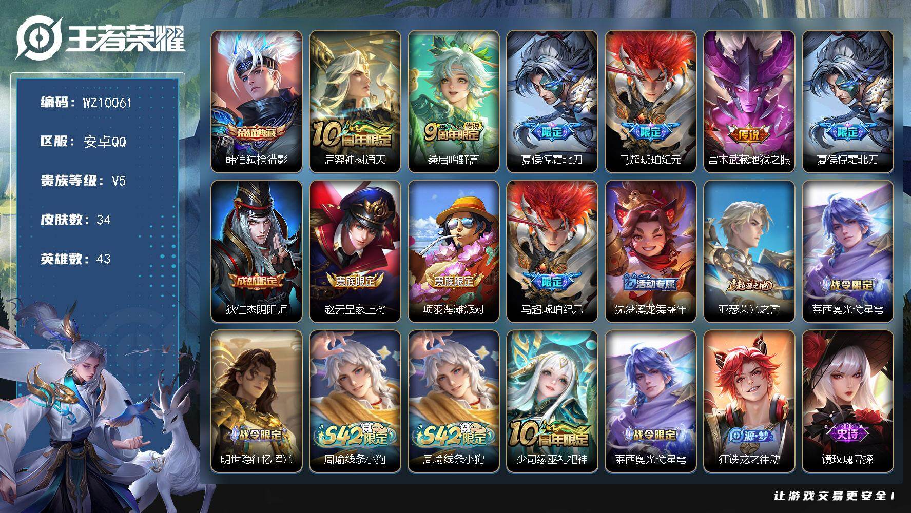 王者荣耀账号安卓QQ安卓Q-V5-最强王者段位-43英雄-34皮肤-1典藏皮肤-5传说-11史诗
【荣耀典藏】：韩信弑枪猎影
【传说皮肤】：后羿神树通天，桑启鸣野蒿，夏侯惇霜北刀，马超琥珀纪元，宫本武藏地狱之眼
【限定