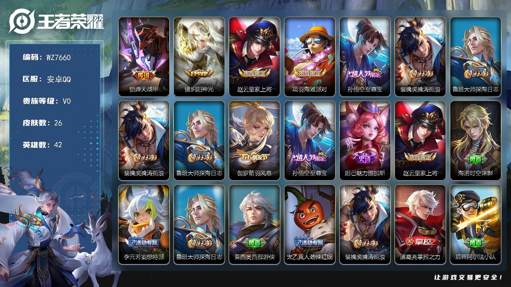 王者荣耀账号安卓QQ安卓Q-V0-荣耀黄金I段位-42英雄-26皮肤-2传说-4史诗
【传说皮肤】：铠绛天战甲，镜炽阳神光
【限定皮肤】：赵云皇家上将，项羽海滩派对，孙悟空至尊宝，裴擒虎擒涛扼浪，鲁班大师探海日志
【赛