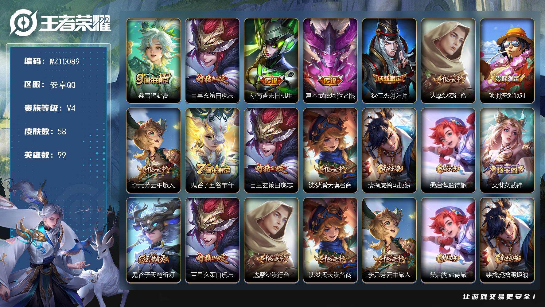 王者荣耀账号安卓QQ安卓Q-V4-最强王者段位-99英雄-58皮肤-4传说-11史诗
【传说皮肤】：桑启鸣野蒿，百里玄策白虎志，孙尚香末日机甲，宫本武藏地狱之眼
【限定皮肤】：狄仁杰阴阳师，达摩沙漠行僧，项羽海滩派对，