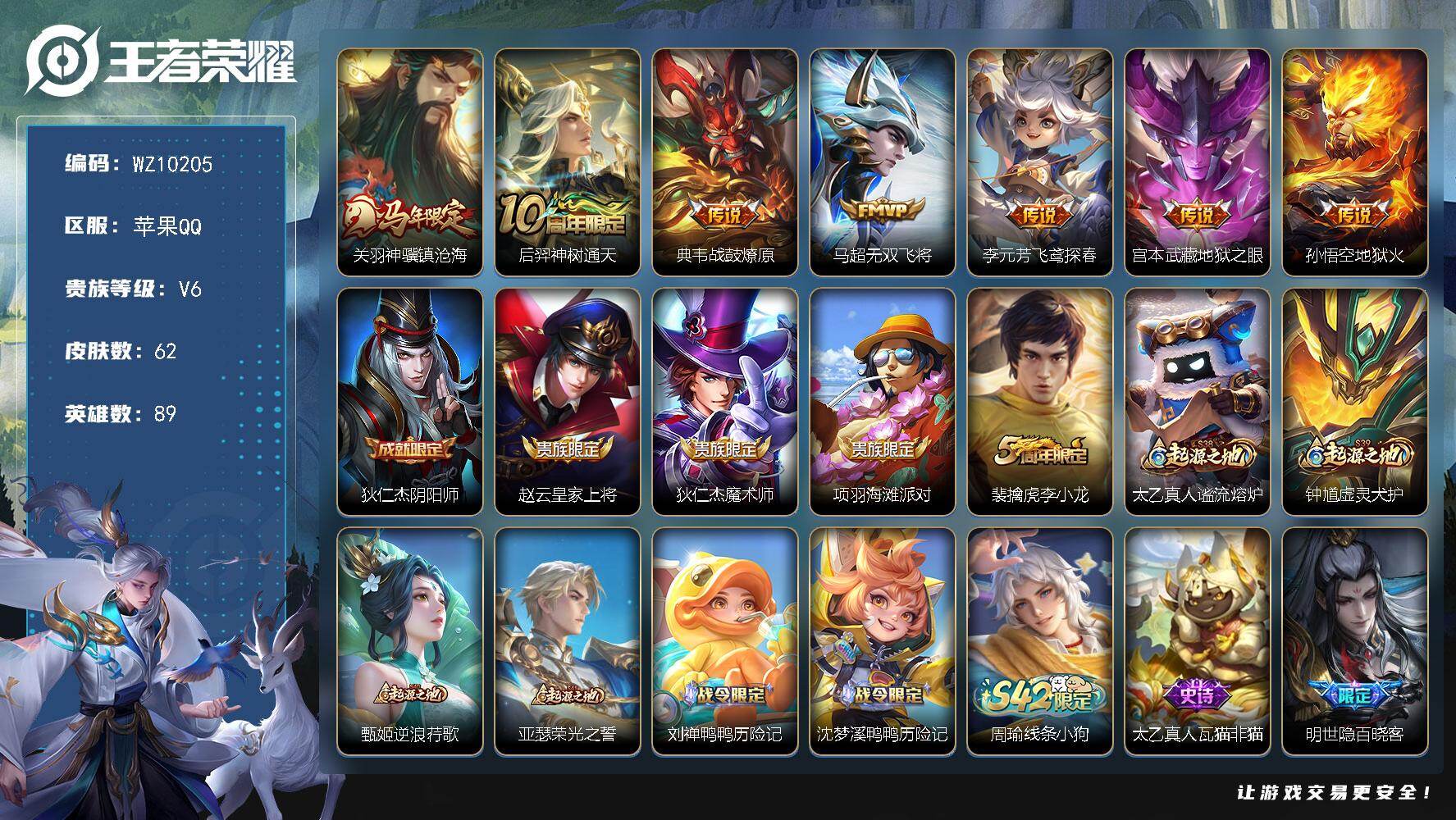 王者荣耀账号苹果QQ苹果Q-V6-至尊星耀IV段位-89英雄-62皮肤-7传说-20史诗
【传说皮肤】：关羽神骥镇沧海，后羿神树通天，典韦战鼓燎原，马超无双飞将，李元芳飞鸢探春，宫本武藏地狱之眼，孙悟空地狱火
【限定皮