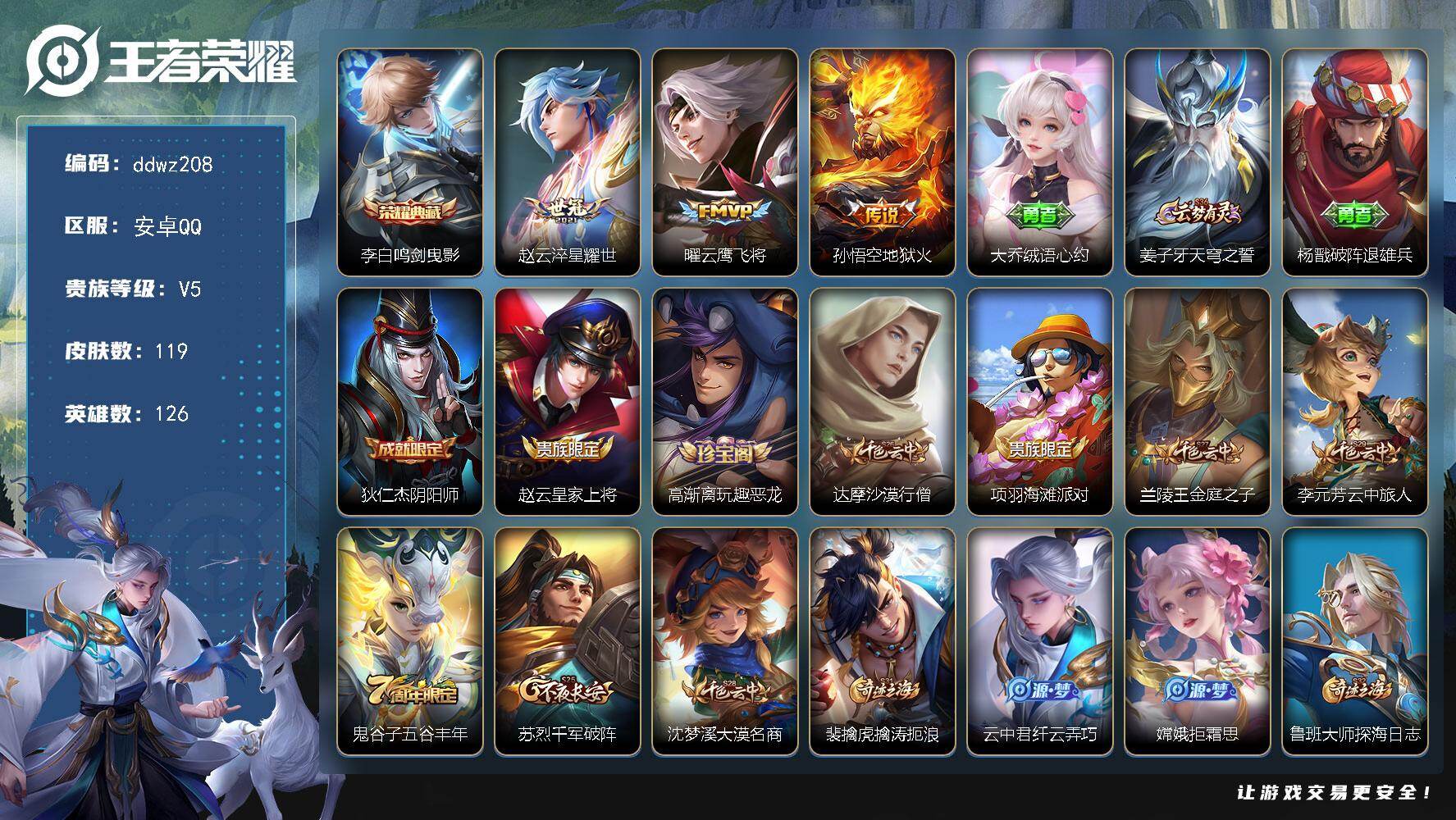 王者荣耀账号安卓QQ126英雄-119皮肤-安卓Q-V5-最强王者段位-126英雄-119皮肤-1典藏皮肤-3传说-27史诗
【荣耀典藏】：李白鸣剑曳影
【传说皮肤】：赵云淬星耀世，曜云鹰飞将，孙悟空地狱火
【限定皮肤】
