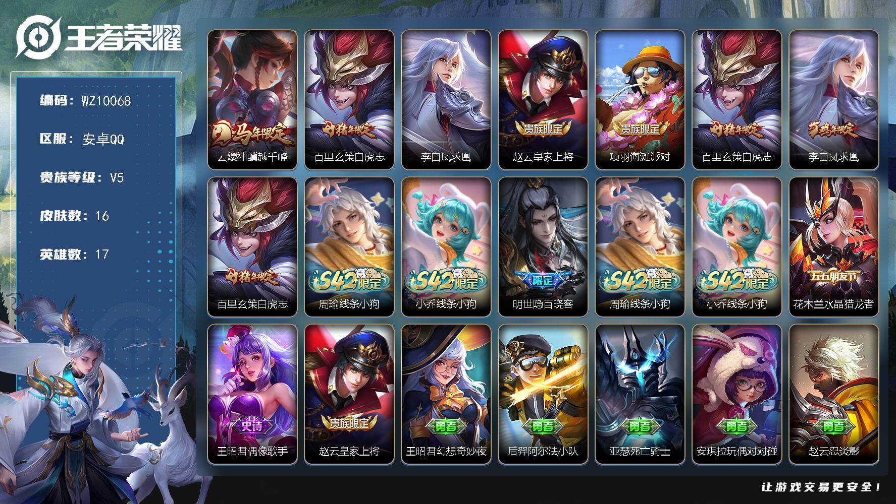 王者荣耀账号安卓QQ安卓Q-V5-至尊星耀IV段位-17英雄-16皮肤-3传说-5史诗
【传说皮肤】：云缨神骥越千峰，百里玄策白虎志，李白凤求凰
【限定皮肤】：赵云皇家上将，项羽海滩派对，百里玄策白虎志
【年限皮肤】：