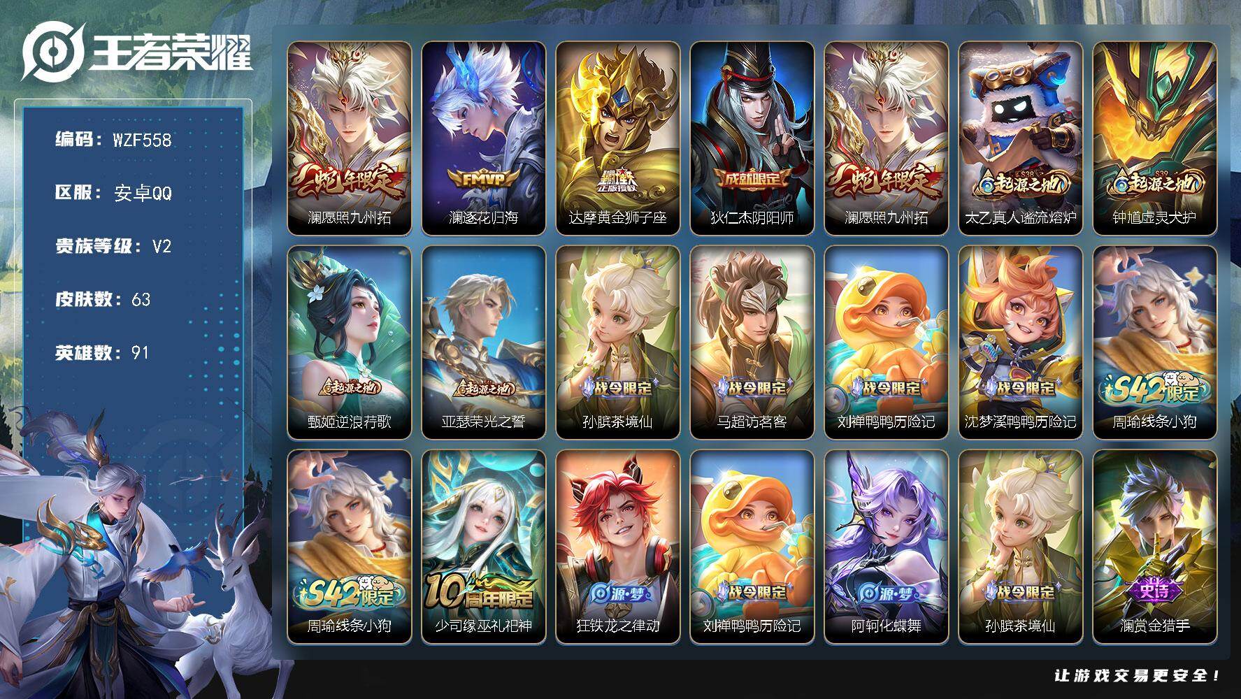 王者荣耀账号安卓QQ【WZF558】贵族2/皮肤63/传说3/史诗14/英雄91/敖隐全皮/愿照·九州拓/逐花归海/黄金狮子座/狄仁杰阴阳师/太乙真人谧流熔炉/钟馗虚灵犬护/甄姬逆浪荇歌/亚瑟荣光之誓/孙膑茶境仙/马超