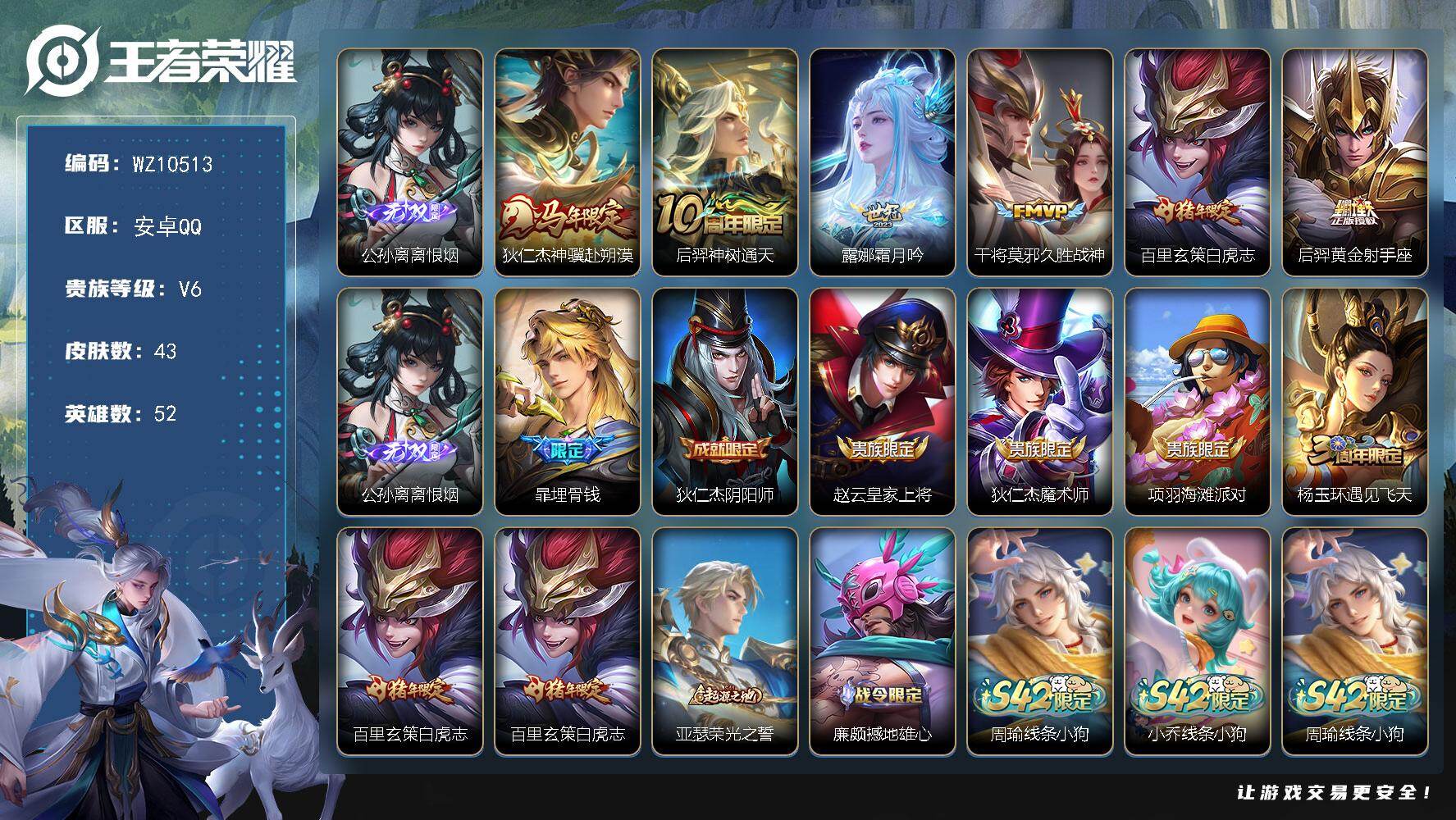王者荣耀账号安卓QQ安卓Q-V6-最强王者段位-52英雄-43皮肤-1无双-6传说-14史诗
【无双皮肤】：公孙离离恨烟
【传说皮肤】：狄仁杰神骥赴朔漠，后羿神树通天，露娜霜月吟，干将莫邪久胜战神，百里玄策白虎志，后羿
