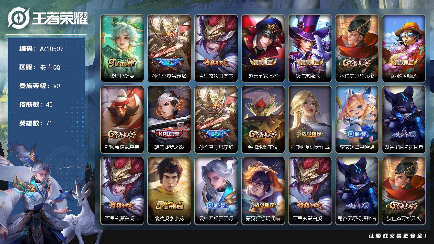王者荣耀账号安卓QQ安卓Q-V0-尊贵铂金II段位-71英雄-45皮肤-3传说-12史诗
【传说皮肤】：桑启鸣野蒿，孙悟空零号赤焰，百里玄策白虎志
【限定皮肤】：赵云皇家上将，狄仁杰魔术师，狄仁杰万华元夜，项羽海滩派对