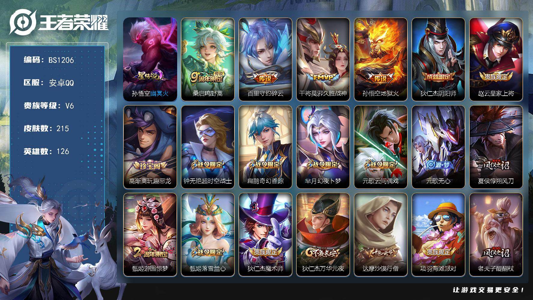 王者荣耀账号安卓QQ安卓Q-V2-至尊星耀II段位-126英雄-215皮肤-4传说-60史诗
【传说皮肤】：桑启鸣野蒿，百里守约碎云，干将莫邪久胜战神，孙悟空地狱火
【限定皮肤】：狄仁杰阴阳师，赵云皇家上将，高渐离玩趣