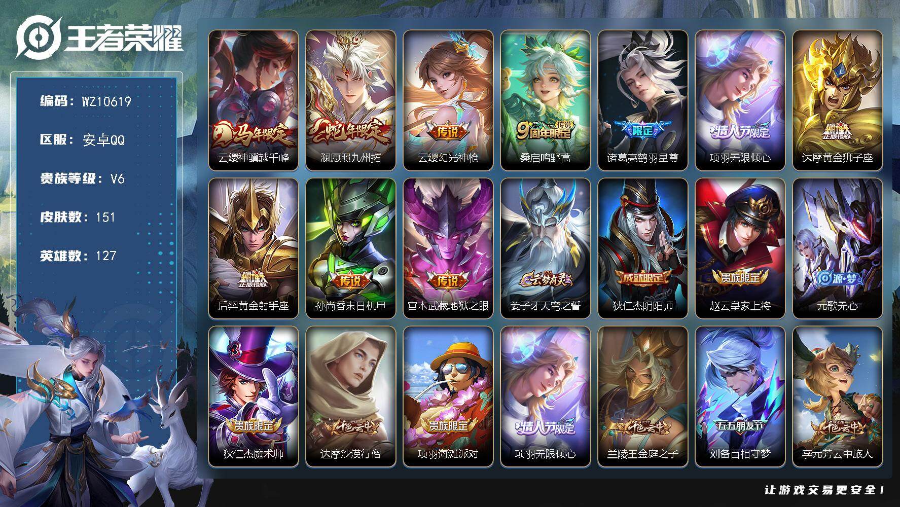 王者荣耀账号安卓QQ安卓Q-V6-至尊星耀V段位-127英雄-151皮肤-10传说-45史诗
【英雄全皮】：敖隐全皮
【传说皮肤】：云缨神骥越千峰，澜愿照九州拓，云缨幻光神枪，桑启鸣野蒿，诸葛亮鹤羽星尊，项羽无限倾心，