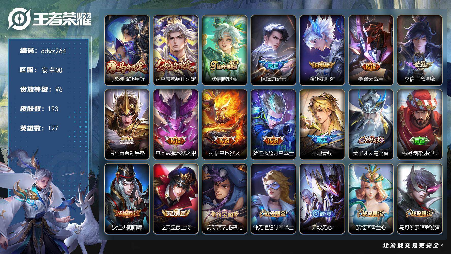 王者荣耀账号安卓QQ127英雄-193皮肤-安卓Q-V6-至尊星耀V段位-127英雄-193皮肤-11传说-44史诗
【传说皮肤】：马超神骥逐星野，司空震愿照山河定，桑启鸣野蒿，铠琥珀纪元，澜逐花归海，铠绛天战甲，李信一