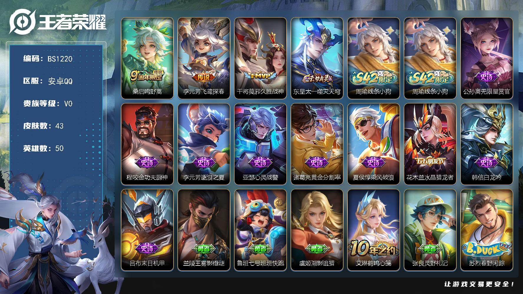 王者荣耀账号安卓QQ安卓Q-V0-尊贵铂金IV段位-50英雄-43皮肤-3传说-9史诗
【传说皮肤】：桑启鸣野蒿，李元芳飞鸢探春，干将莫邪久胜战神
【赛季限定】：东皇太一噬灭天穹
【战令限定】：周瑜线条小狗
【史诗皮肤