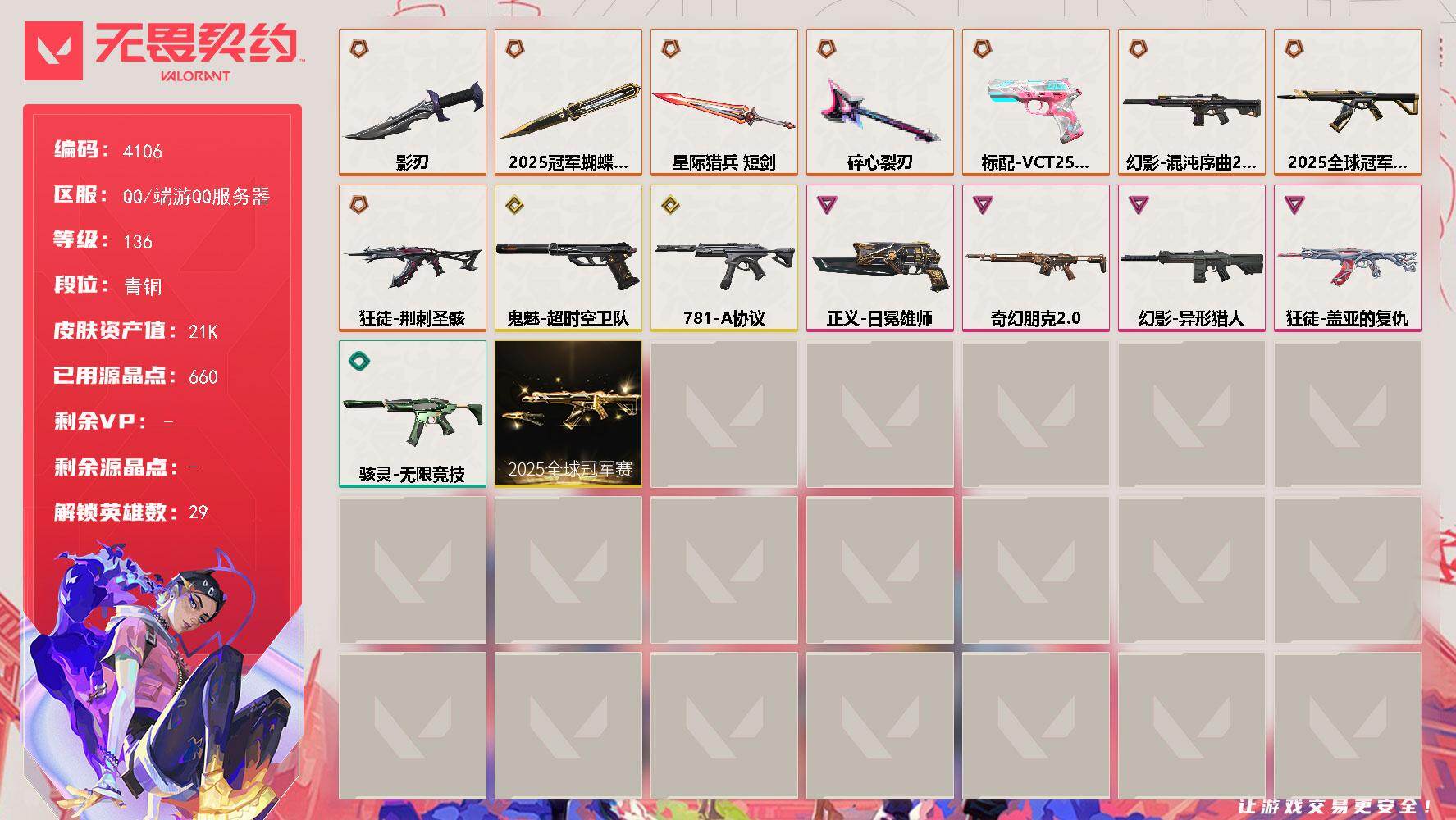 无畏契约账号QQ[18254550]【套装】：2025全球冠军赛套装
【英雄】：幻棱，炼狱，维斯，暮蝶，钛狐，壹决，铁臂，捷风，雷兹，幽影，不死鸟，贤者，猎枭，蝰蛇，零，芮娜，奇乐，尚勃勒，霓虹，斯凯，夜露，星礈，K