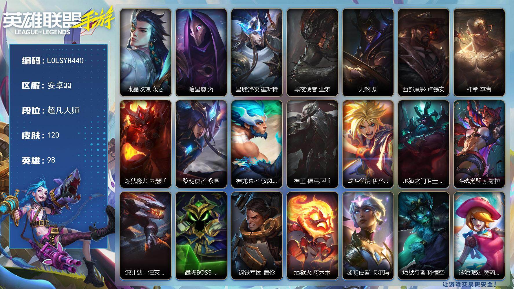 LOL手游账号安卓QQ【LOLSYH440】98英雄/120皮肤/超凡大师/水晶玫瑰 永恩/暗星尊 烬/星域游侠 崔斯特/黑夜使者 亚索/天煞 劫/西部魔影 卢锡安/神拳 李青/炼狱魔犬 内瑟斯/黎明使者 永恩/神龙尊者
