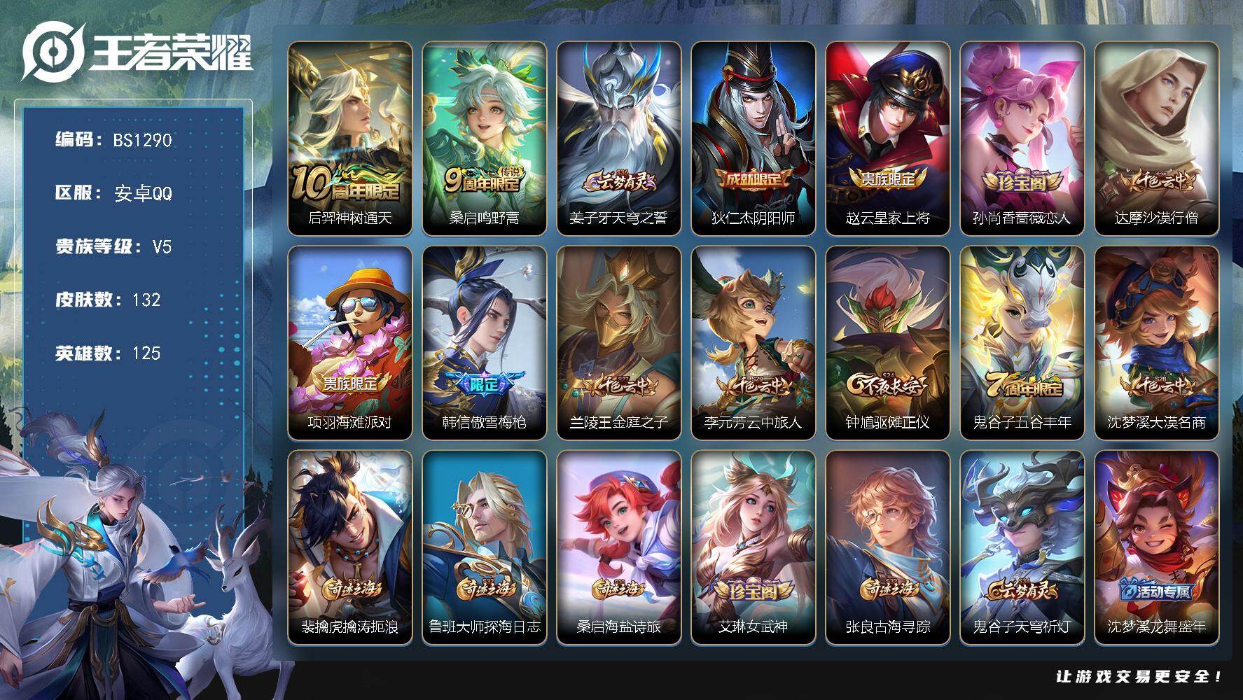 王者荣耀账号安卓QQ安卓Q-V3-尊贵铂金III段位-125英雄-132皮肤-2传说-23史诗
【传说皮肤】：后羿神树通天，桑启鸣野蒿
【限定皮肤】：姜子牙天穹之誓，狄仁杰阴阳师，赵云皇家上将，孙尚香蔷薇恋人，达摩沙漠