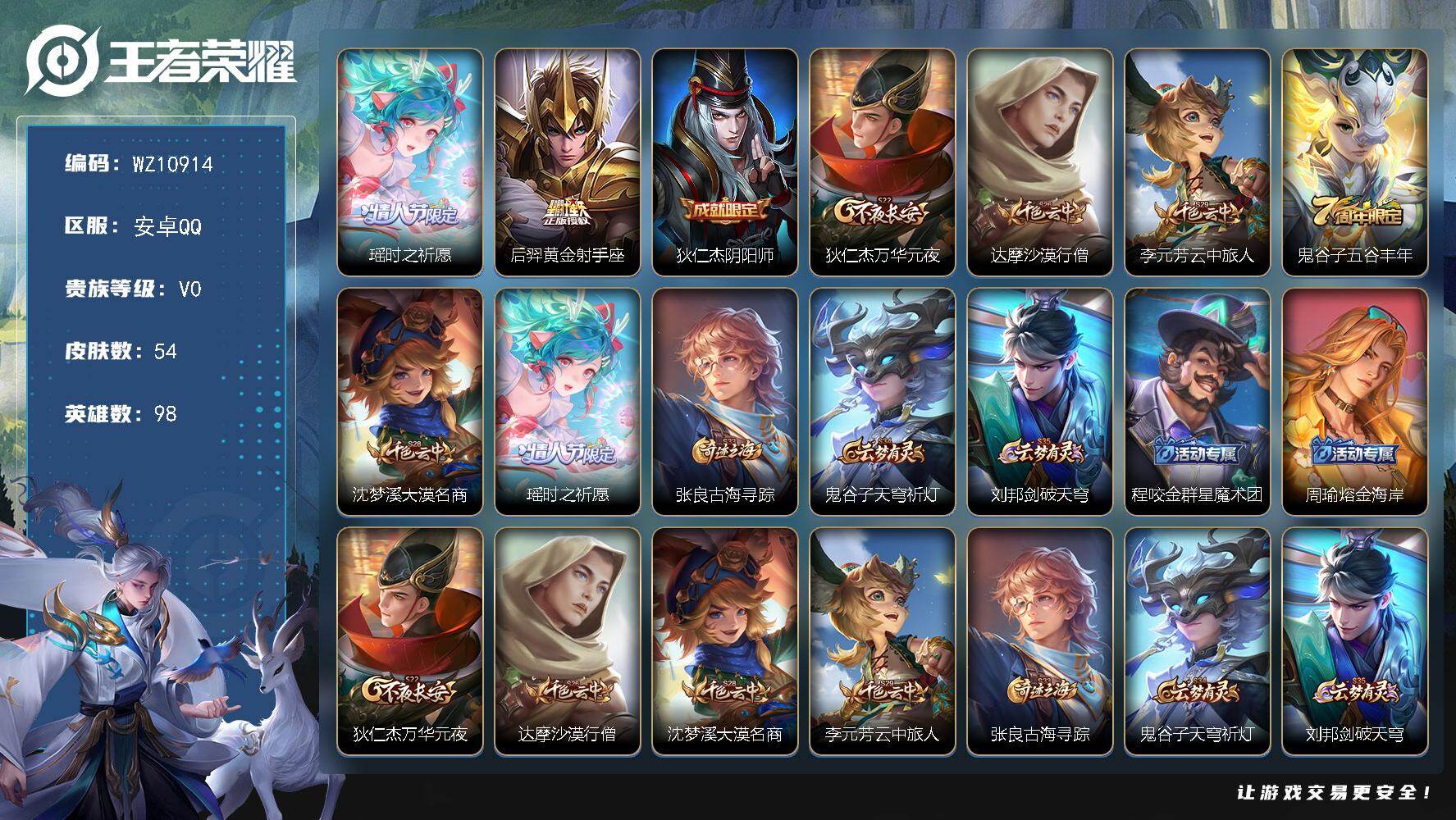 王者荣耀账号安卓QQ安卓Q-V0-永恒钻石V段位-98英雄-54皮肤-2传说-10史诗
【传说皮肤】：瑶时之祈愿，后羿黄金射手座
【限定皮肤】：狄仁杰阴阳师，狄仁杰万华元夜，达摩沙漠行僧，李元芳云中旅人，鬼谷子五谷丰年