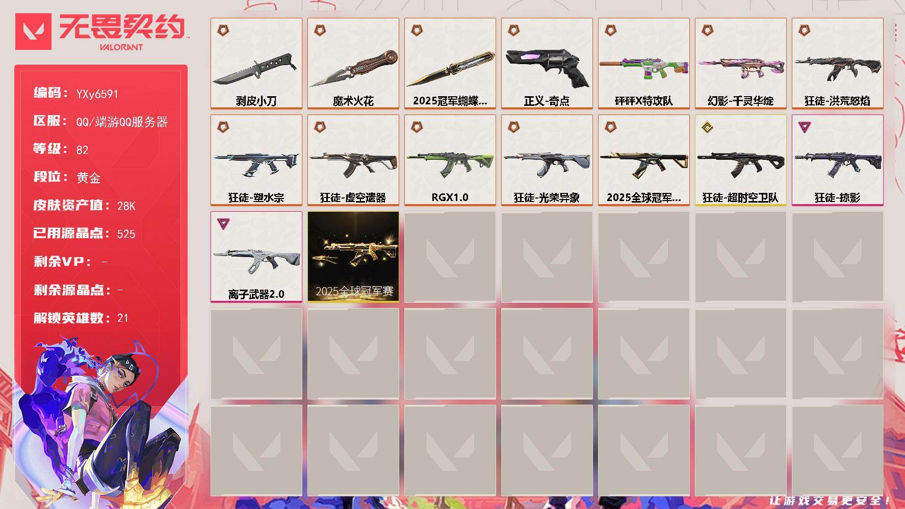 无畏契约账号QQ【狂徒毕业号 剥皮小刀 电工钳 25冠军套 流脓 塑水宗 虚空 显卡 光荣异象 超时空 莲花】YXy6591【可二次】
【套装】：2025全球冠军赛套装
【英雄】：炼狱，维斯，暮蝶，钛狐，铁臂，捷风，