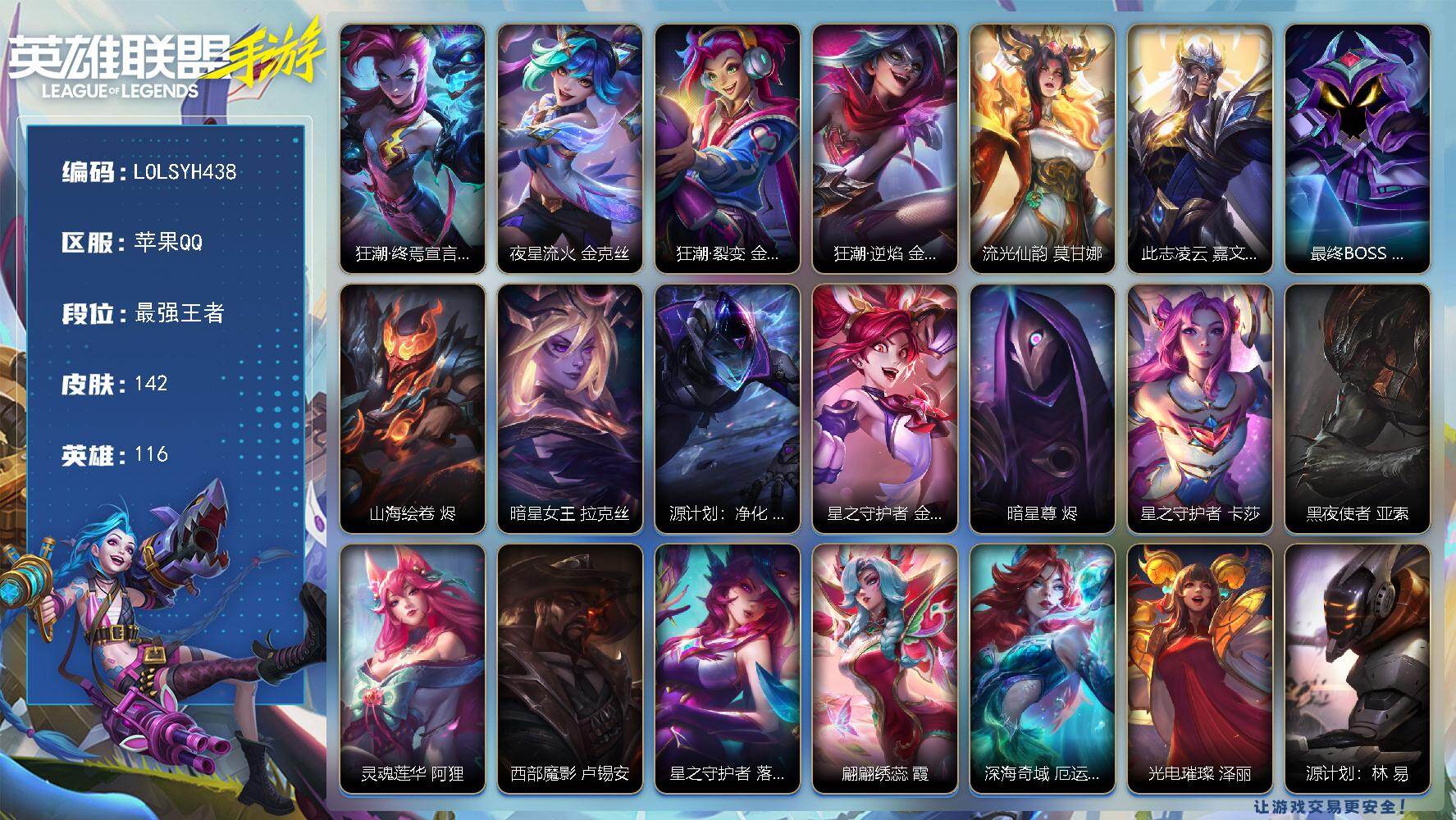LOL手游账号苹果QQ【LOLSYH438】116英雄/142皮肤/4神话/21传说/最强王者/狂潮·终焉宣言 金克丝/夜星流火 金克丝/狂潮·裂变 金克丝/狂潮·逆焰 金克丝/流光仙韵 莫甘娜/此志凌云 嘉文四世/最终