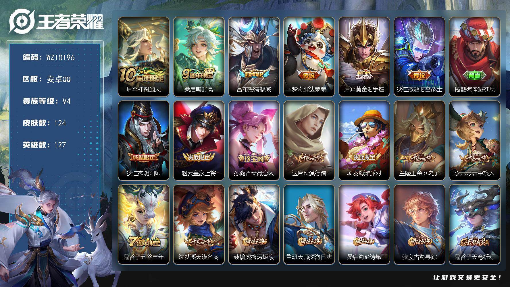 王者荣耀账号安卓QQ安卓Q-V4-尊贵铂金II段位-127英雄-124皮肤-6传说-27史诗
【传说皮肤】：后羿神树通天，桑启鸣野蒿，吕布怒海麟威，梦奇胖达荣荣，后羿黄金射手座，狄仁杰超时空战士
【限定皮肤】：杨戬破阵