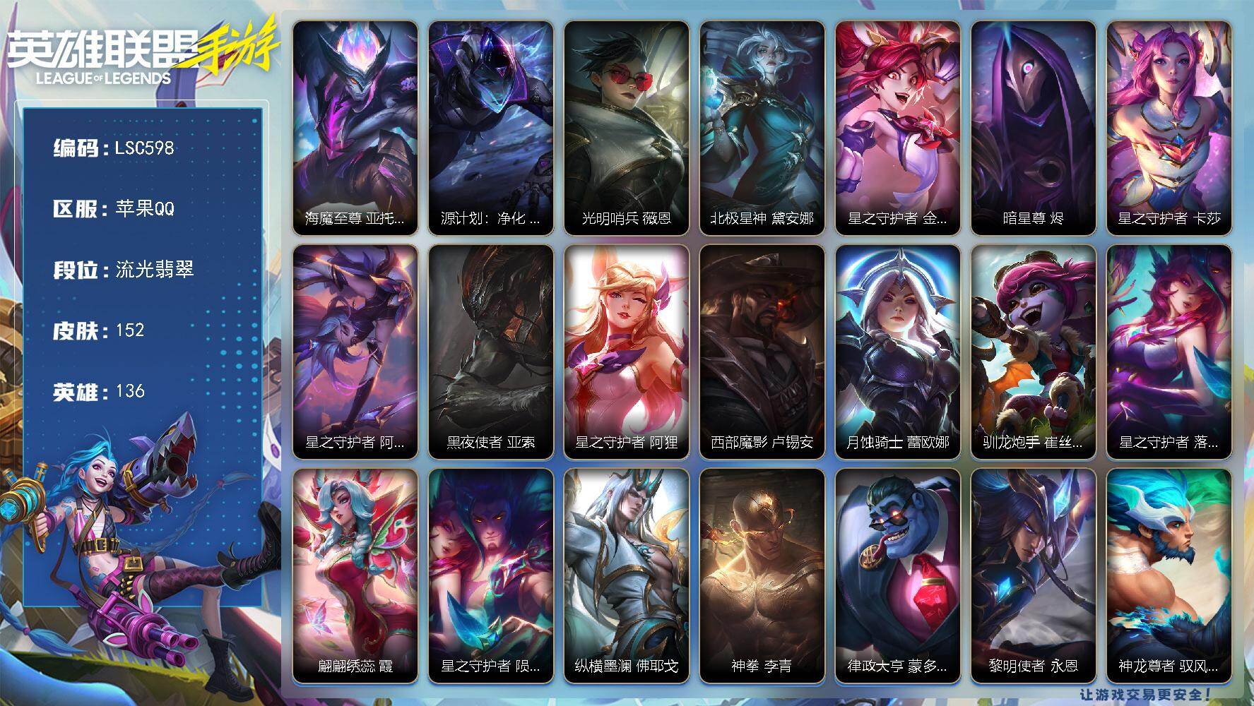 LOL手游账号苹果QQ【LSC598】136英雄/152皮肤/流光翡翠/海魔至尊 亚托克斯/源计划：净化 薇恩/光明哨兵 薇恩/北极星神 黛安娜/星之守护者 金克丝/暗星尊 烬/星之守护者 卡莎/星之守护者 阿卡丽/黑夜