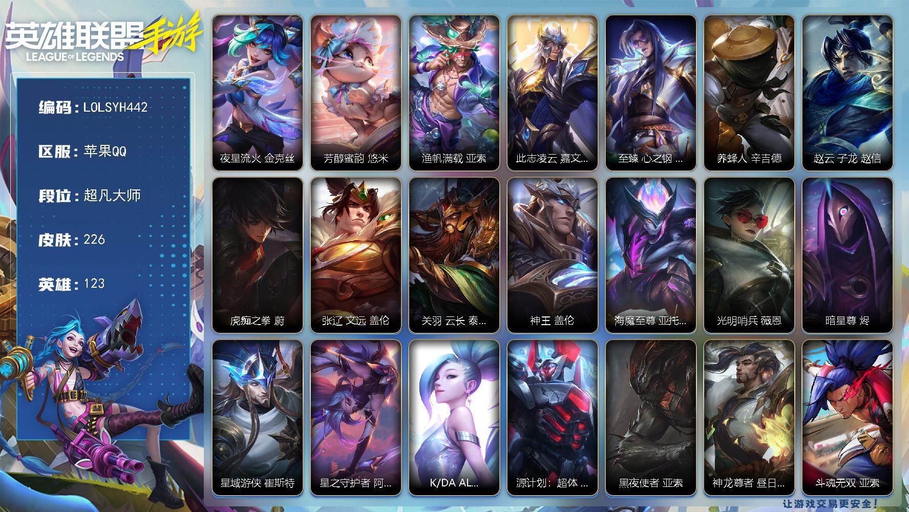 LOL手游账号苹果QQ【LOLSYH442】123英雄/226皮肤/6神话/超凡大师/夜星流火 金克丝/芳醇蜜韵 悠米/渔帆满载 亚索/此志凌云 嘉文四世/至臻 心之钢 永恩/养蜂人 辛吉德/赵云 子龙 赵信/虎痴之拳 