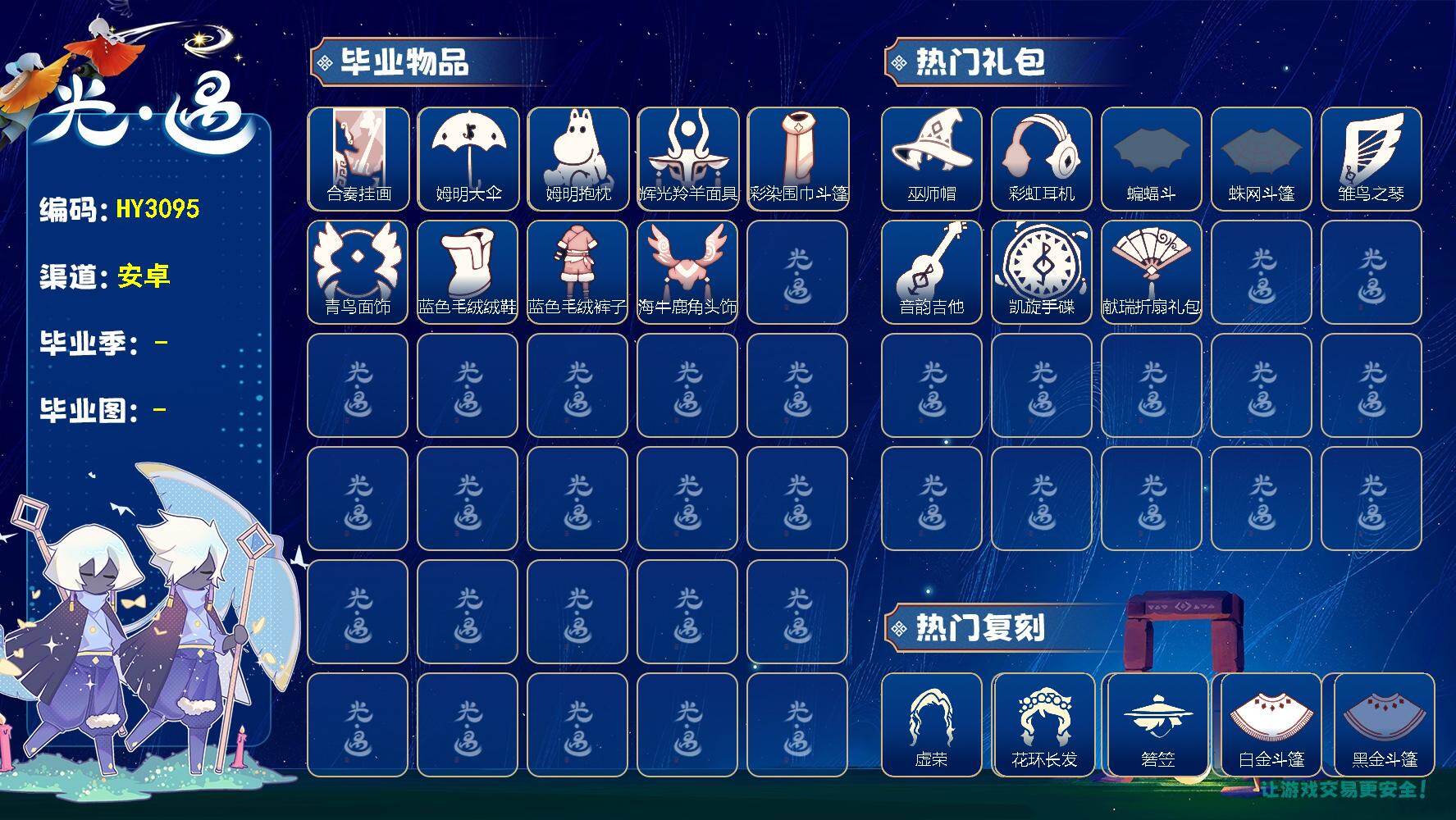 光遇账号安卓官服HY3095  安官【毕业季】姆明季，彩染季，迁徙季
【蜡烛】6
【爱心】11
【稀有礼包】彩虹武士裤，彩虹耳机，巫师帽，蝙蝠斗，蛛网斗篷，绊爱礼包，雏鸟之琴，音韵吉他，凯旋手碟，网易云留声机，月华