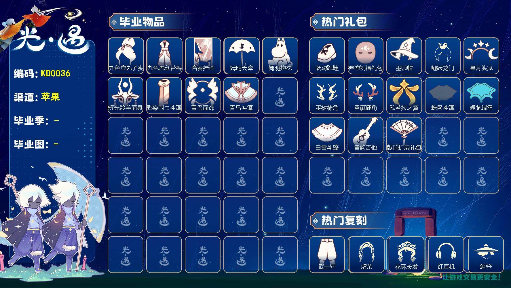 光遇账号iOS官服KD0036   ios邮【毕业图】晨岛，云野，雨林，霞谷
【毕业季】九色鹿，姆明季，彩染季，青鸟季
【蜡烛】89
【爱心】54
【稀有礼包】圣诞雪人，跃动跑鞋，星月头冠，神鹿祝福礼包，圣诞鹿角，巫