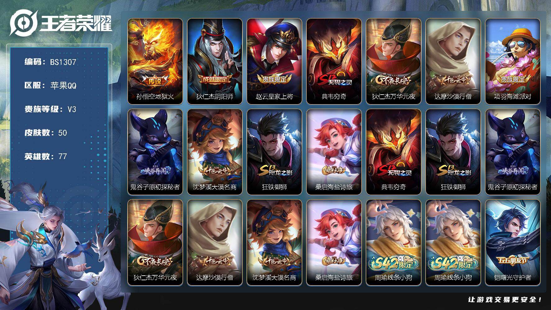 王者荣耀账号苹果QQ苹果Q-V3-尊贵铂金IV段位-77英雄-50皮肤-1传说-5史诗
【英雄全皮】：孙权全皮
【传说皮肤】：孙悟空地狱火
【限定皮肤】：狄仁杰阴阳师，赵云皇家上将，典韦穷奇，狄仁杰万华元夜，达摩沙漠行